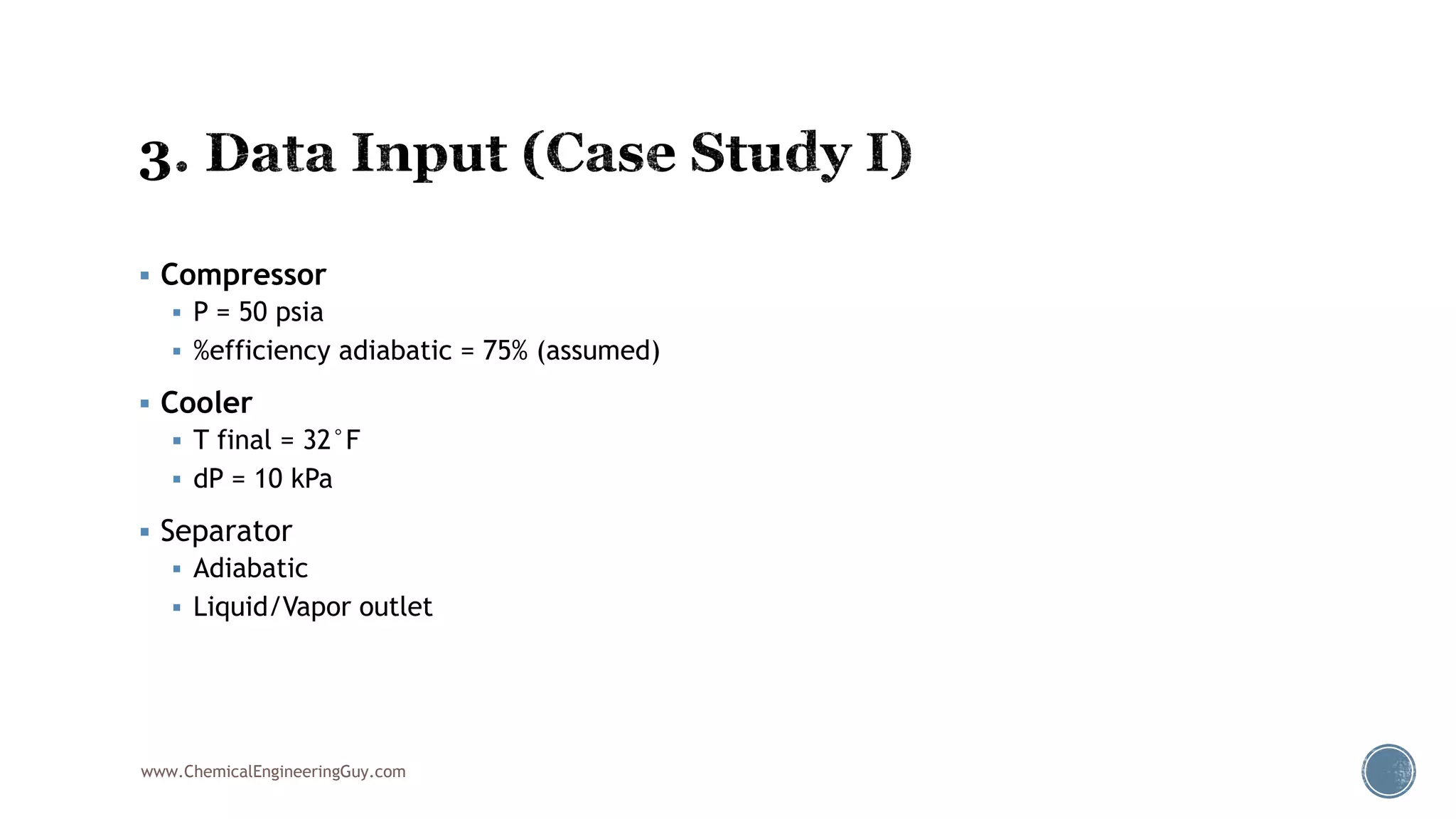  Compressor
 P = 50 psia
 %efficiency adiabatic = 75% (assumed)
 Cooler
 T final = 32°F
 dP = 10 kPa
 Separator
 Adiabatic
 Liquid/Vapor outlet
www.ChemicalEngineeringGuy.com
 