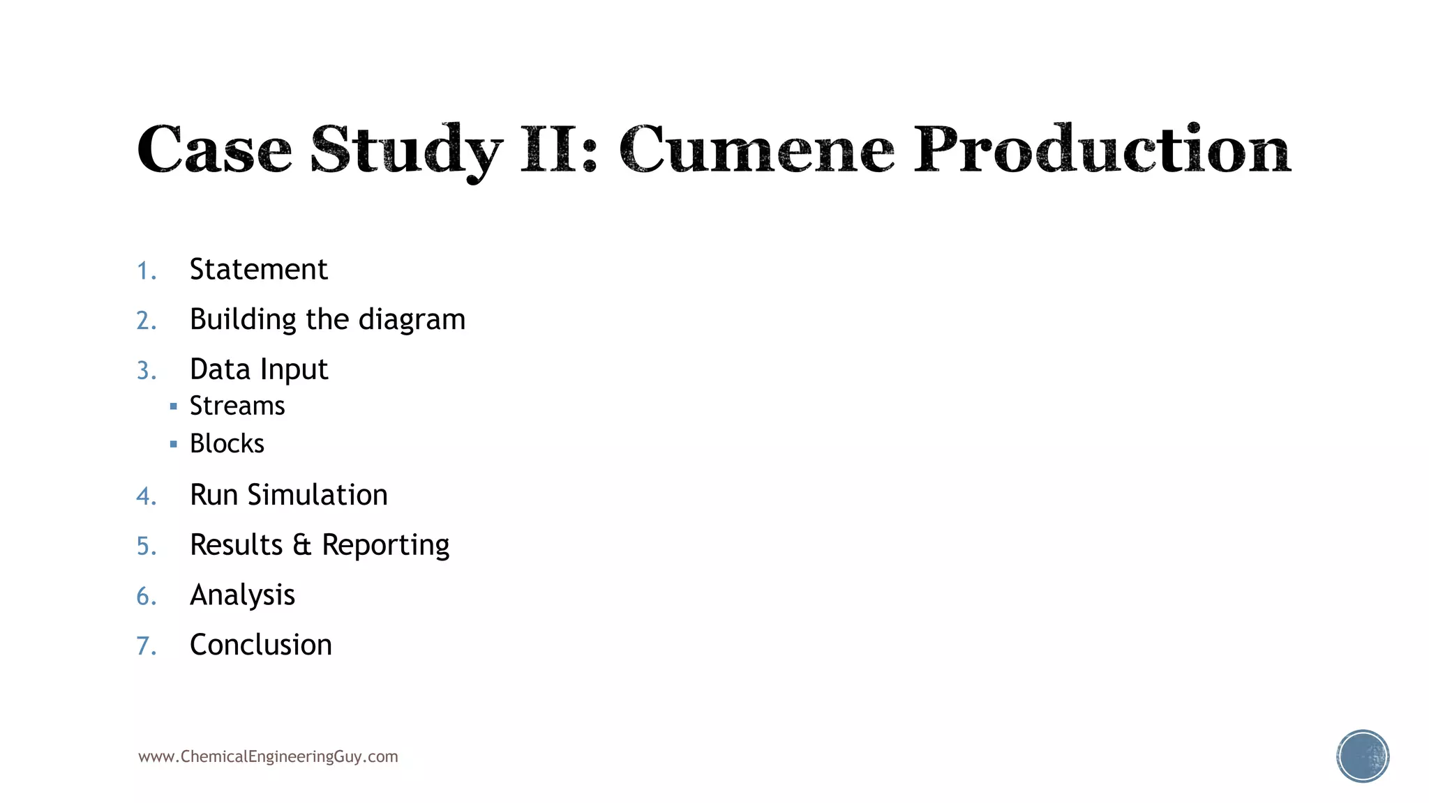 1. Statement
2. Building the diagram
3. Data Input
 Streams
 Blocks
4. Run Simulation
5. Results & Reporting
6. Analysis
7. Conclusion
www.ChemicalEngineeringGuy.com
 