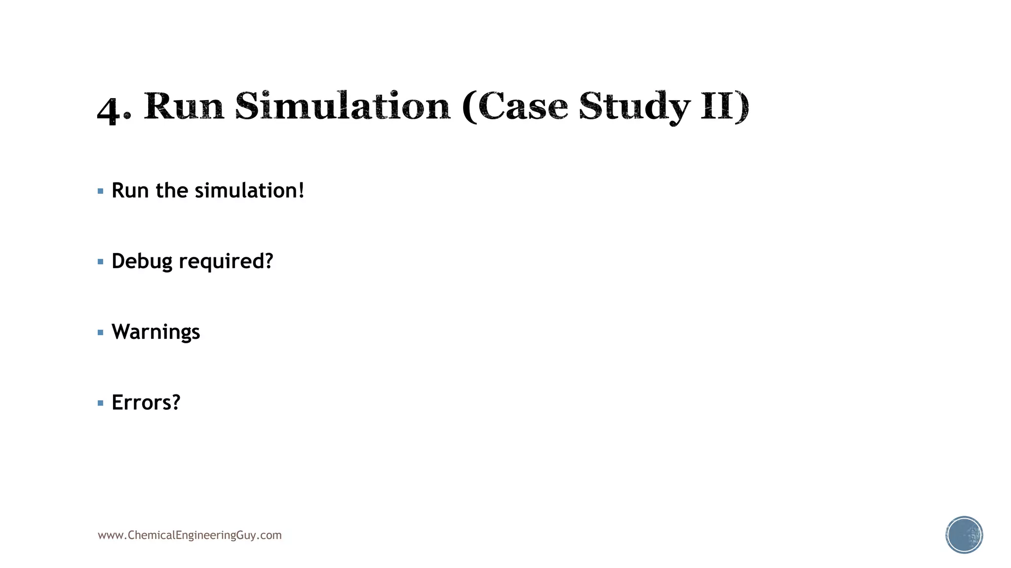  Run the simulation!
 Debug required?
 Warnings
 Errors?
www.ChemicalEngineeringGuy.com
 