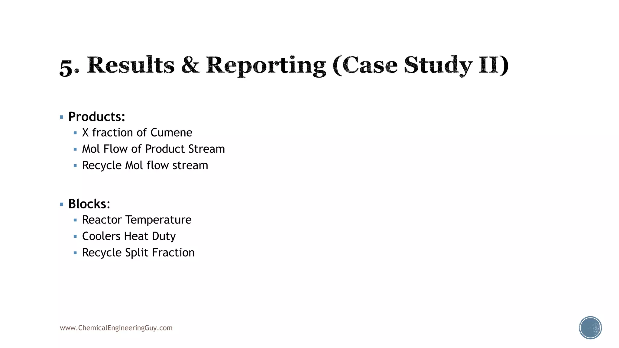  Products:
 X fraction of Cumene
 Mol Flow of Product Stream
 Recycle Mol flow stream
 Blocks:
 Reactor Temperature
 Coolers Heat Duty
 Recycle Split Fraction
www.ChemicalEngineeringGuy.com
 