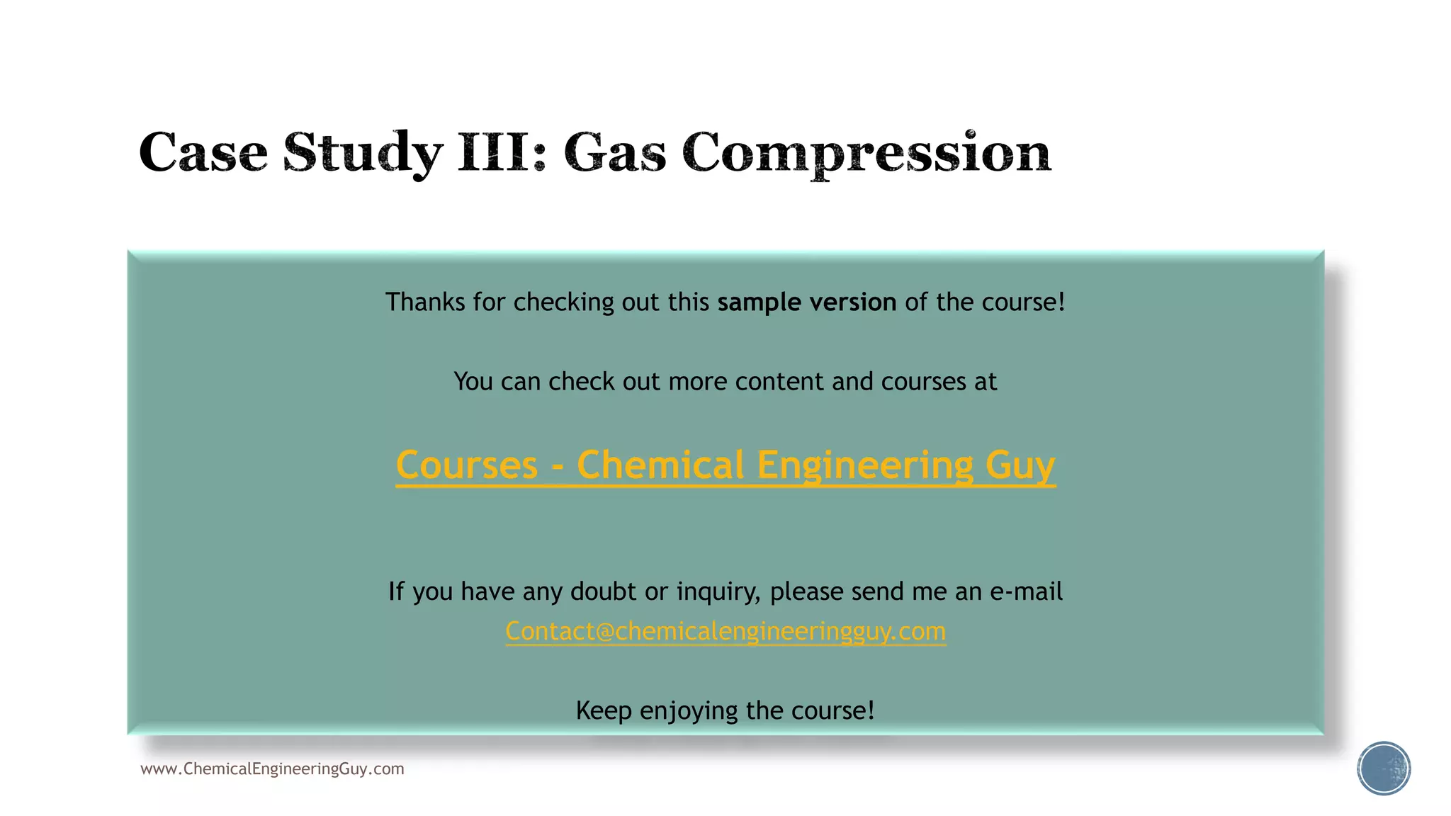  https://www.youtube.com/watch?v=1eGg1bW3LxY
www.ChemicalEngineeringGuy.com
Thanks for checking out this sample version of the course!
You can check out more content and courses at
Courses - Chemical Engineering Guy
If you have any doubt or inquiry, please send me an e-mail
Contact@chemicalengineeringguy.com
Keep enjoying the course!
 
