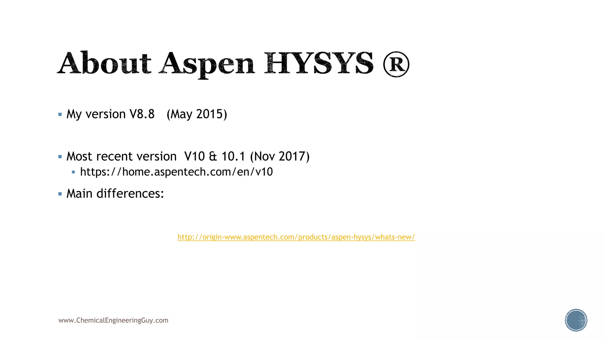  My version V8.8 (May 2015)
 Most recent version V10 & 10.1 (Nov 2017)
 https://home.aspentech.com/en/v10
 Main differences:
www.ChemicalEngineeringGuy.com
http://origin-www.aspentech.com/products/aspen-hysys/whats-new/
 