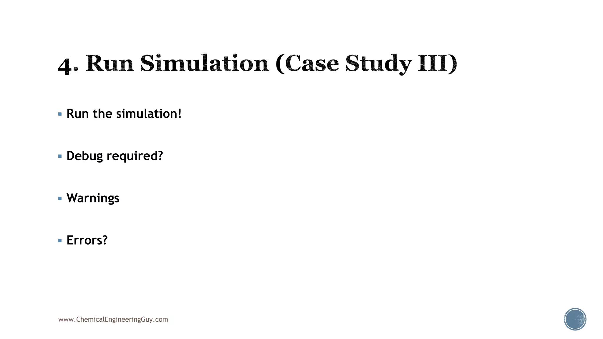  Run the simulation!
 Debug required?
 Warnings
 Errors?
www.ChemicalEngineeringGuy.com
 