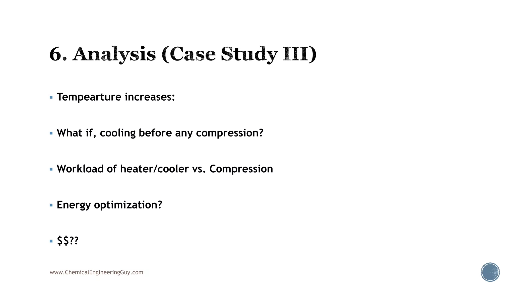  Tempearture increases:
 What if, cooling before any compression?
 Workload of heater/cooler vs. Compression
 Energy optimization?
 $$??
www.ChemicalEngineeringGuy.com
 