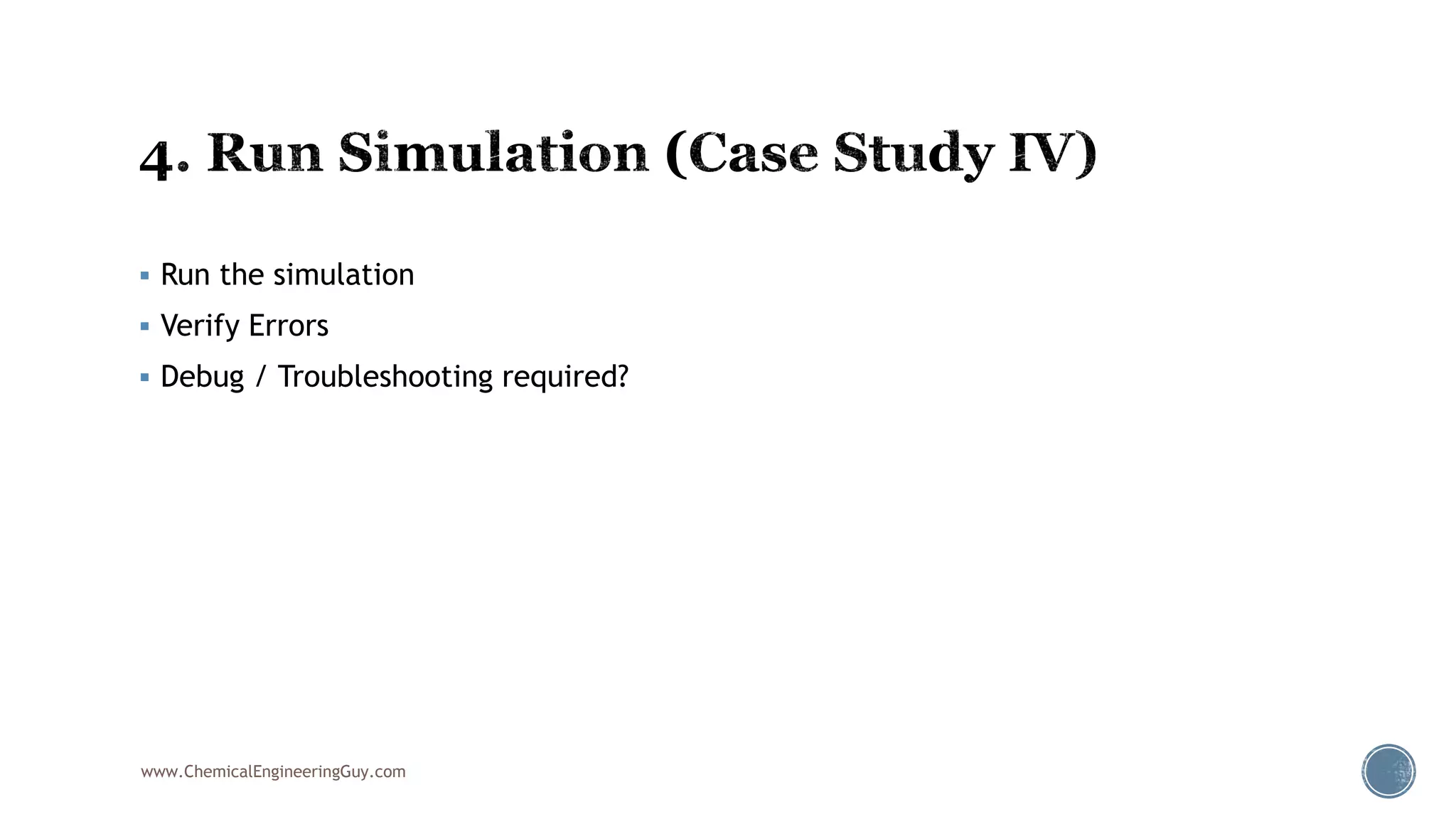  Run the simulation
 Verify Errors
 Debug / Troubleshooting required?
www.ChemicalEngineeringGuy.com
 