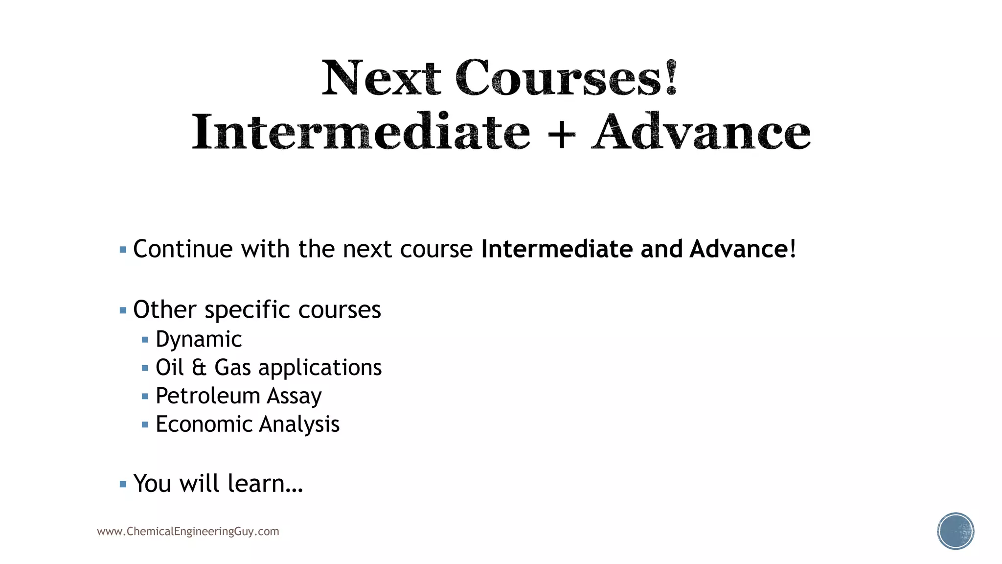  Continue with the next course Intermediate and Advance!
 Other specific courses
 Dynamic
 Oil & Gas applications
 Petroleum Assay
 Economic Analysis
 You will learn…
www.ChemicalEngineeringGuy.com
 