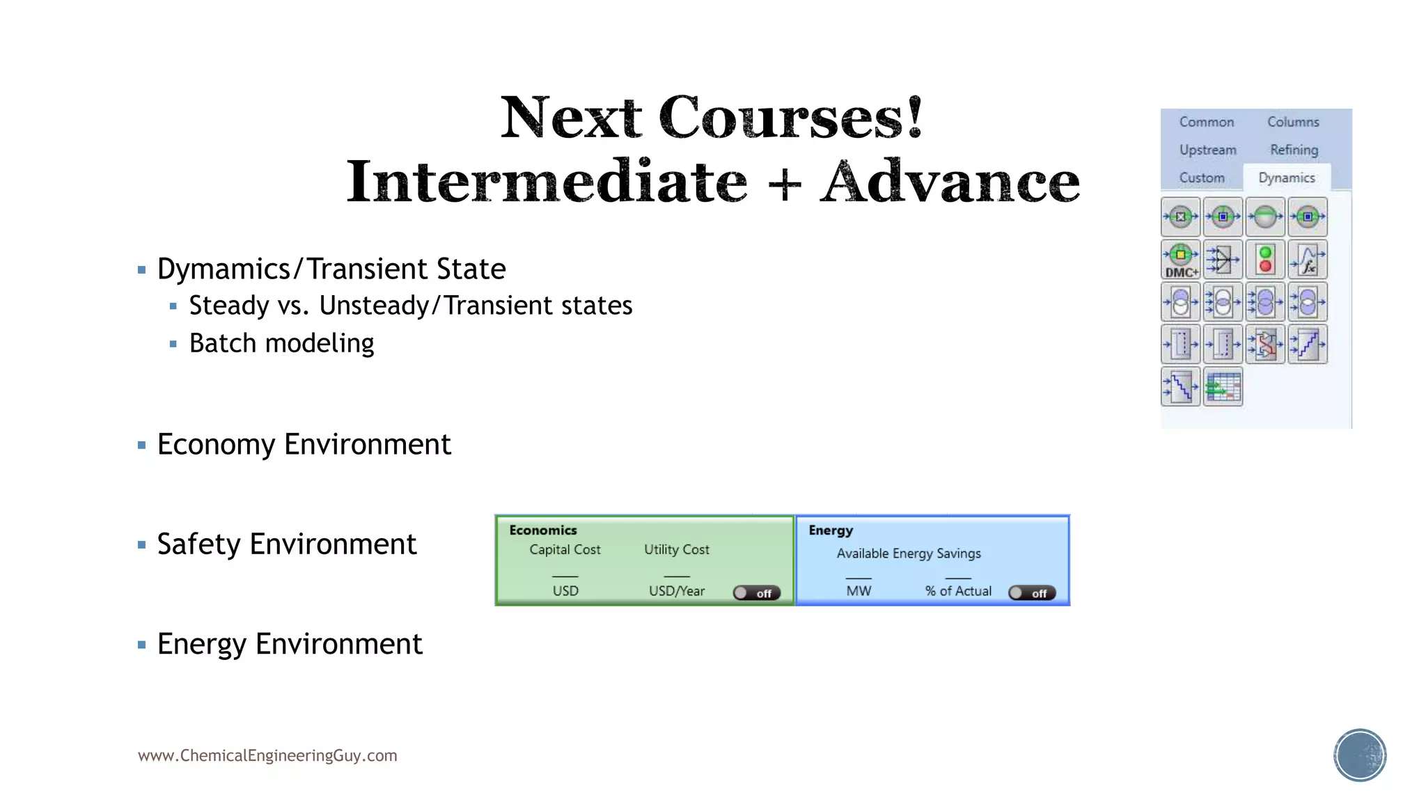  Dymamics/Transient State
 Steady vs. Unsteady/Transient states
 Batch modeling
 Economy Environment
 Safety Environment
 Energy Environment
www.ChemicalEngineeringGuy.com
 