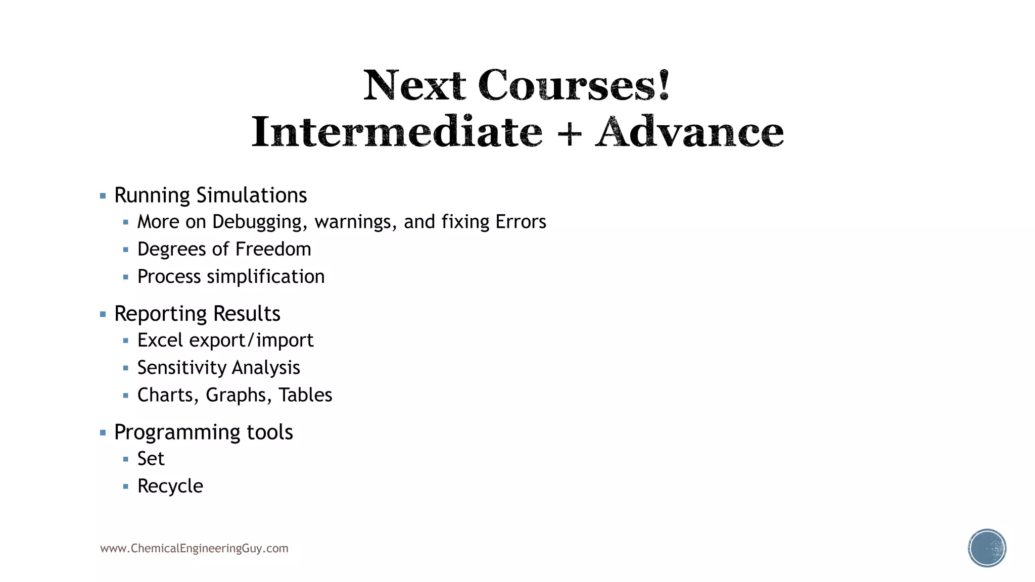  Running Simulations
 More on Debugging, warnings, and fixing Errors
 Degrees of Freedom
 Process simplification
 Reporting Results
 Excel export/import
 Sensitivity Analysis
 Charts, Graphs, Tables
 Programming tools
 Set
 Recycle
www.ChemicalEngineeringGuy.com
 