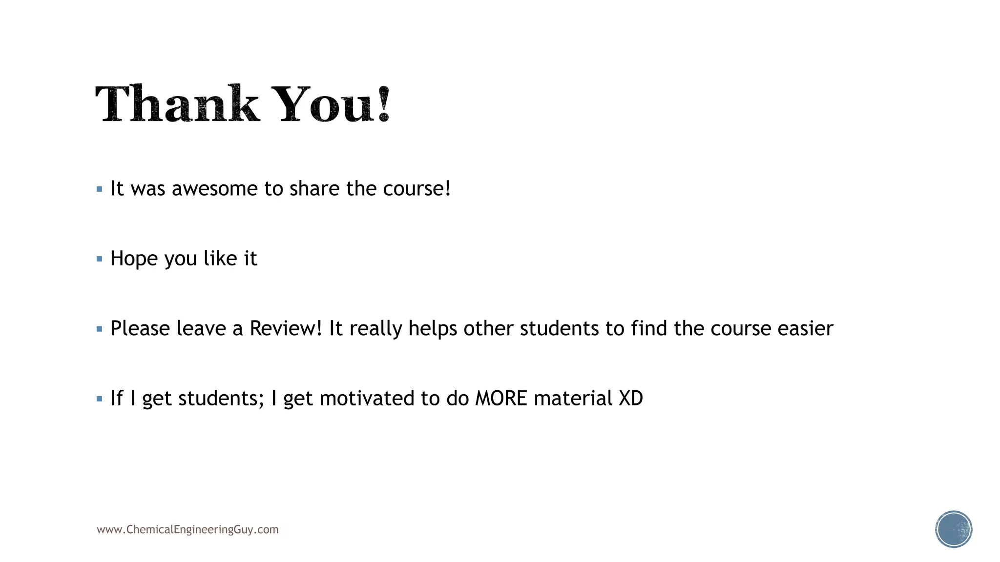  It was awesome to share the course!
 Hope you like it
 Please leave a Review! It really helps other students to find the course easier
 If I get students; I get motivated to do MORE material XD
www.ChemicalEngineeringGuy.com
 