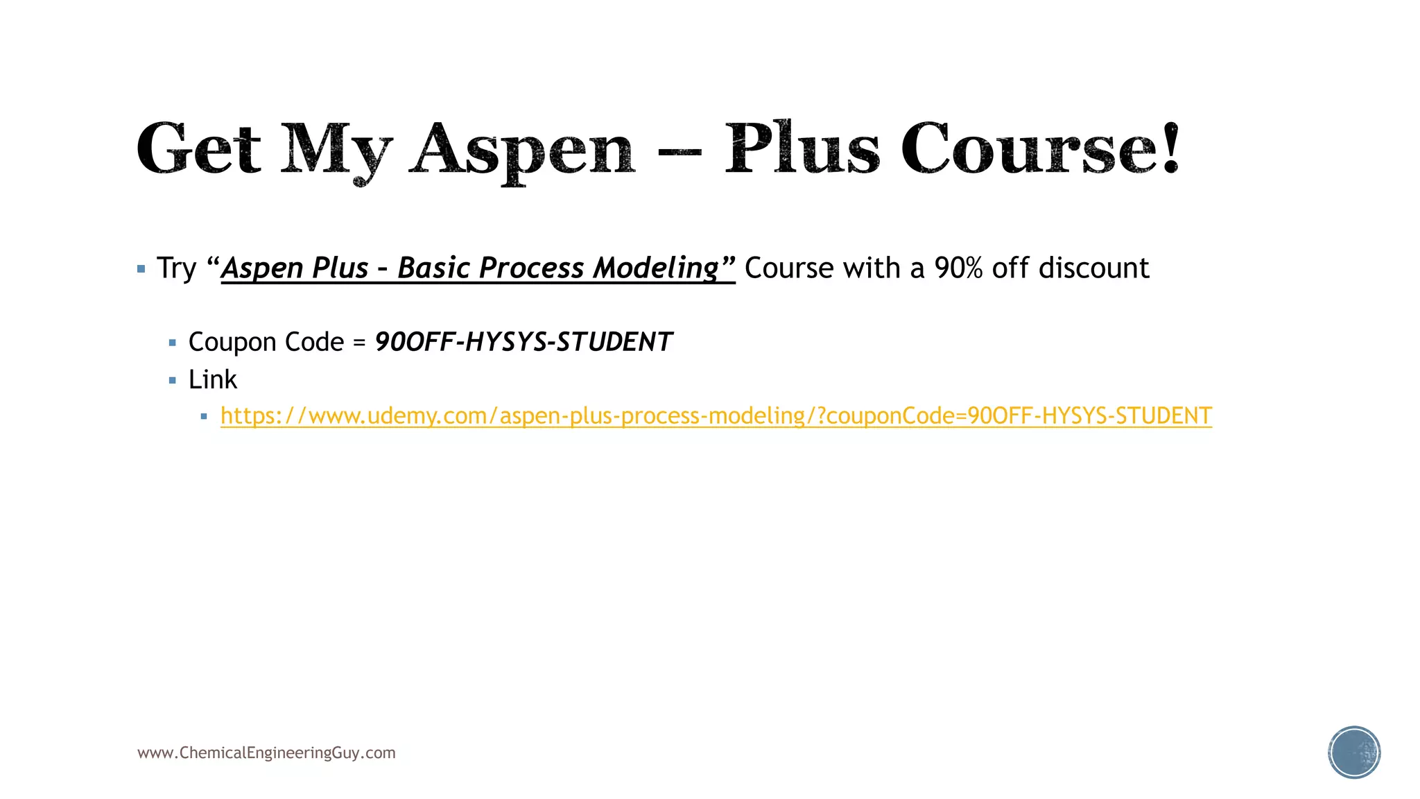 Try “Aspen Plus – Basic Process Modeling” Course with a 90% off discount
 Coupon Code = 90OFF-HYSYS-STUDENT
 Link
 https://www.udemy.com/aspen-plus-process-modeling/?couponCode=90OFF-HYSYS-STUDENT
www.ChemicalEngineeringGuy.com
 