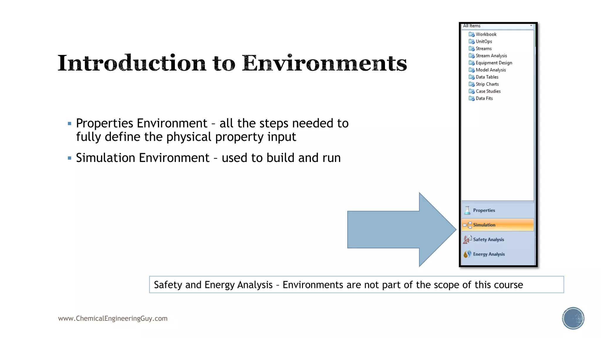  Properties Environment – all the steps needed to
fully define the physical property input
 Simulation Environment – used to build and run
www.ChemicalEngineeringGuy.com
Safety and Energy Analysis – Environments are not part of the scope of this course
 
