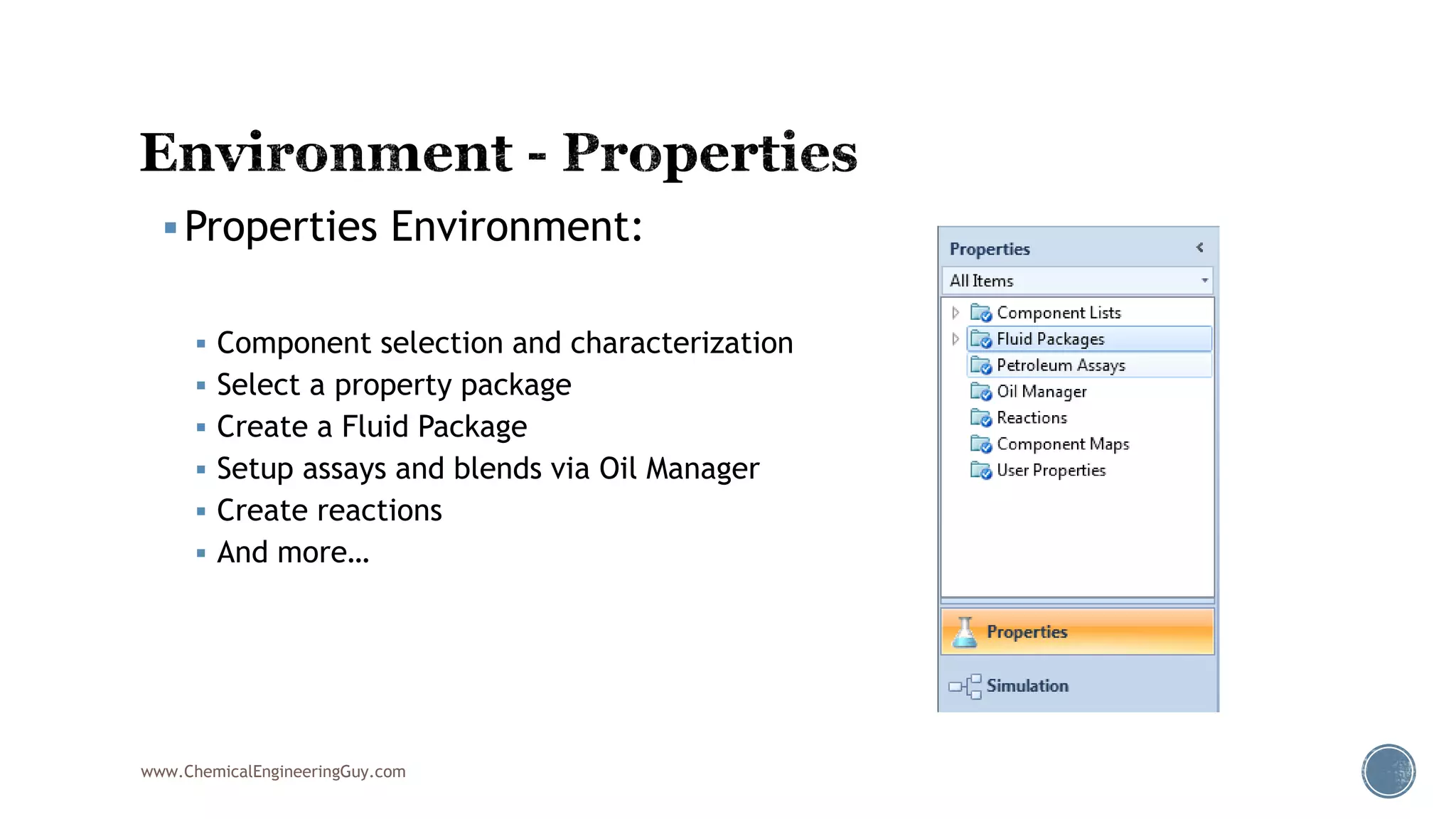 Properties Environment:
 Component selection and characterization
 Select a property package
 Create a Fluid Package
 Setup assays and blends via Oil Manager
 Create reactions
 And more…
www.ChemicalEngineeringGuy.com
 