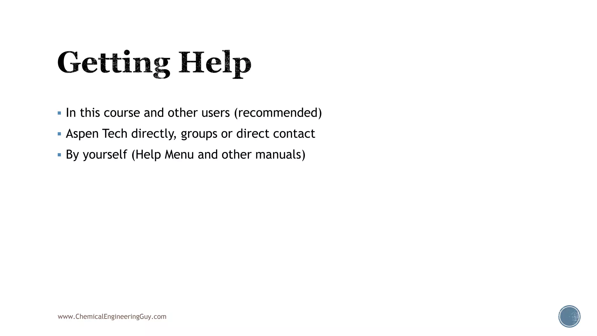  In this course and other users (recommended)
 Aspen Tech directly, groups or direct contact
 By yourself (Help Menu and other manuals)
www.ChemicalEngineeringGuy.com
 