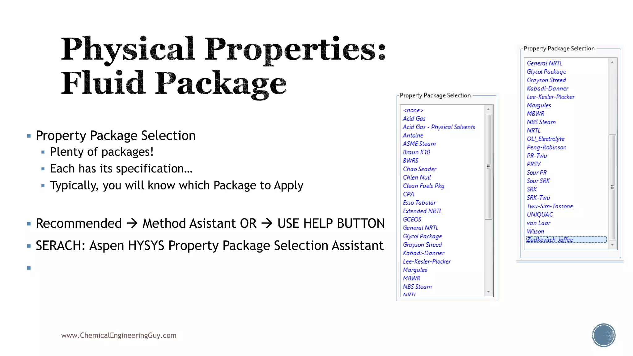  Property Package Selection
 Plenty of packages!
 Each has its specification…
 Typically, you will know which Package to Apply
 Recommended  Method Asistant OR  USE HELP BUTTON
 SERACH: Aspen HYSYS Property Package Selection Assistant

www.ChemicalEngineeringGuy.com
 