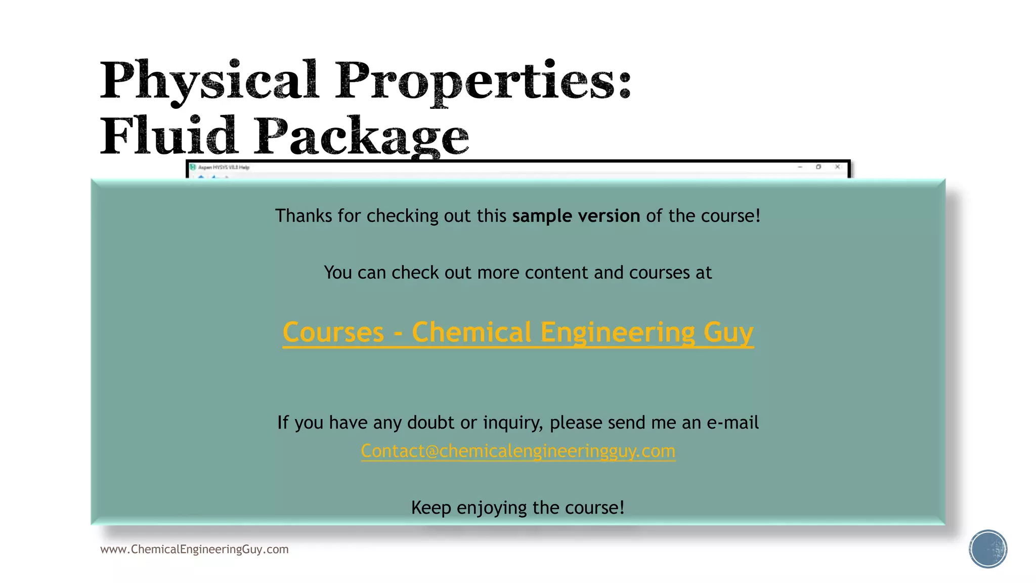 www.ChemicalEngineeringGuy.com
Thanks for checking out this sample version of the course!
You can check out more content and courses at
Courses - Chemical Engineering Guy
If you have any doubt or inquiry, please send me an e-mail
Contact@chemicalengineeringguy.com
Keep enjoying the course!
 