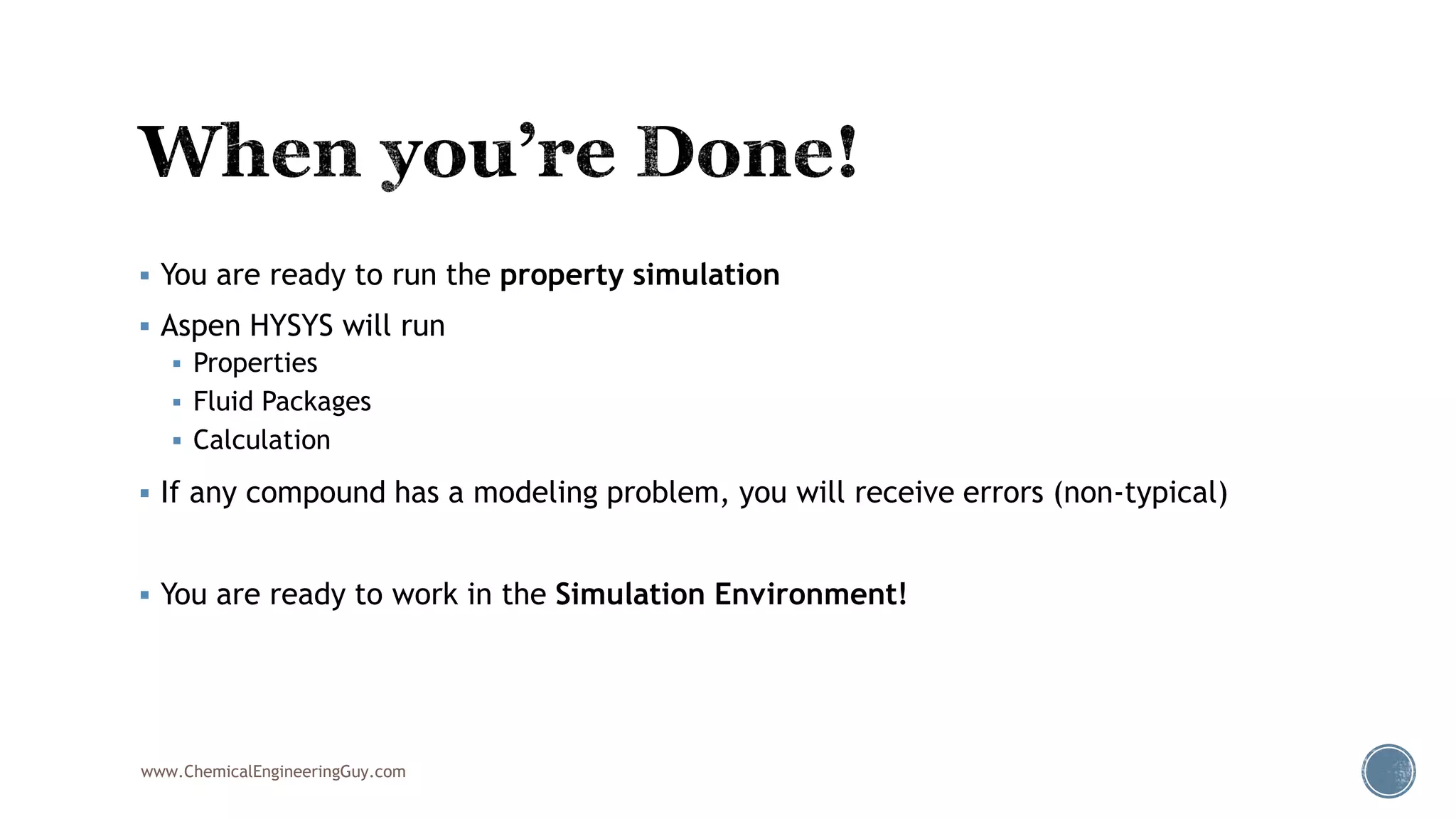  You are ready to run the property simulation
 Aspen HYSYS will run
 Properties
 Fluid Packages
 Calculation
 If any compound has a modeling problem, you will receive errors (non-typical)
 You are ready to work in the Simulation Environment!
www.ChemicalEngineeringGuy.com
 