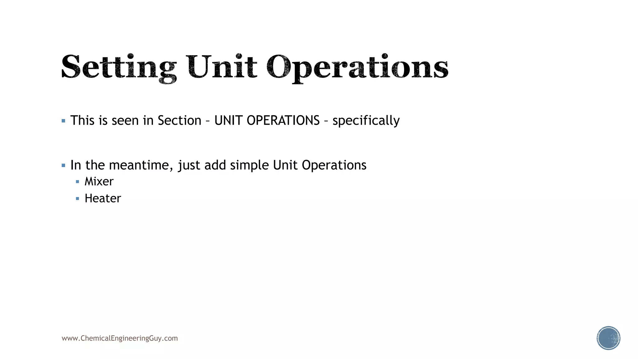  This is seen in Section – UNIT OPERATIONS – specifically
 In the meantime, just add simple Unit Operations
 Mixer
 Heater
www.ChemicalEngineeringGuy.com
 