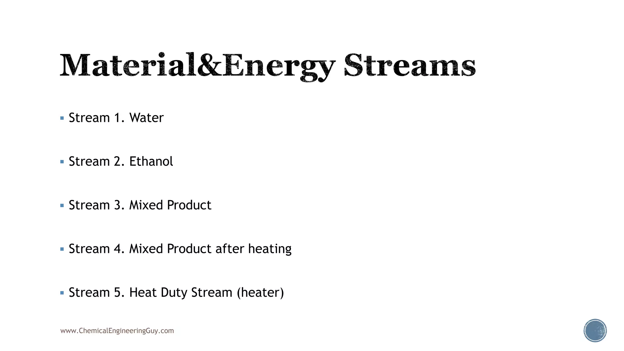  Stream 1. Water
 Stream 2. Ethanol
 Stream 3. Mixed Product
 Stream 4. Mixed Product after heating
 Stream 5. Heat Duty Stream (heater)
www.ChemicalEngineeringGuy.com
 