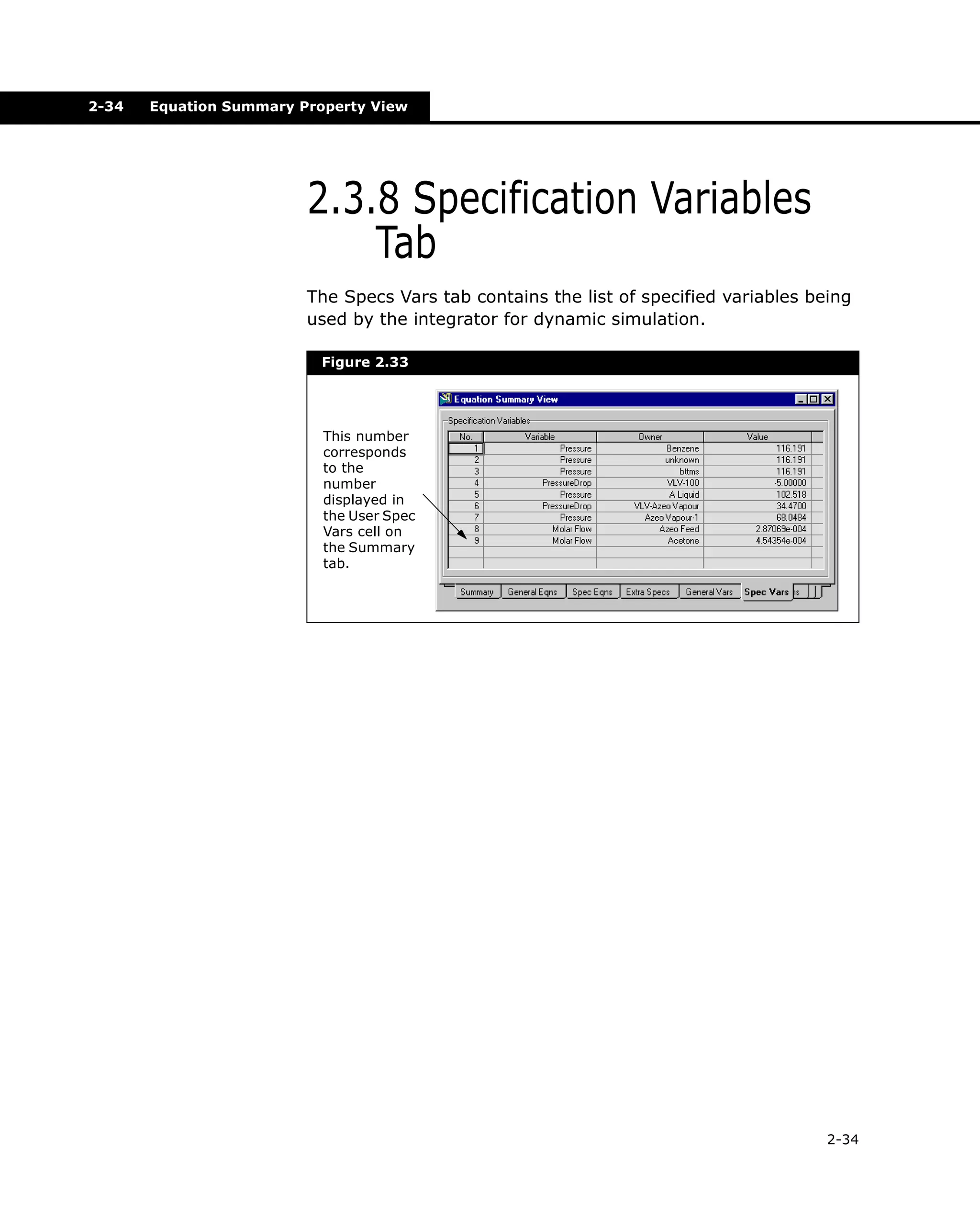 2-34

Equation Summary Property View

2.3.8 Specification Variables
Tab
The Specs Vars tab contains the list of specified variables being
used by the integrator for dynamic simulation.
Figure 2.33

This number
corresponds
to the
number
displayed in
the User Spec
Vars cell on
the Summary
tab.

2-34

 