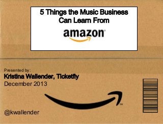 5 Things the Music Business
Can Learn From

Presented by:

Kristina Wallender, Ticketfly
December 2013

@kwallender
AMAZON SERVICES CONFIDENTIAL

 