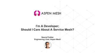 I’m A Developer;
Should I Care About A Service Mesh?
Neeraj Poddar
Engineering Lead, Aspen Mesh
 