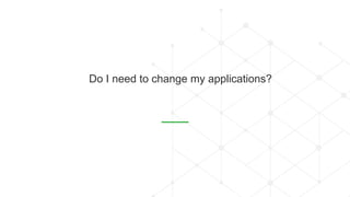 • Do I need to change my applications?
 