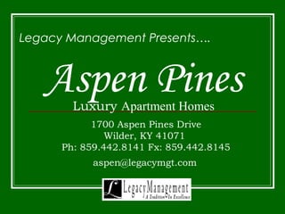 Aspen PinesLuxury Apartment Homes
Legacy Management Presents….
1700 Aspen Pines Drive
Wilder, KY 41071
Ph: 859.442.8141 Fx: 859.442.8145
aspen@legacymgt.com
 