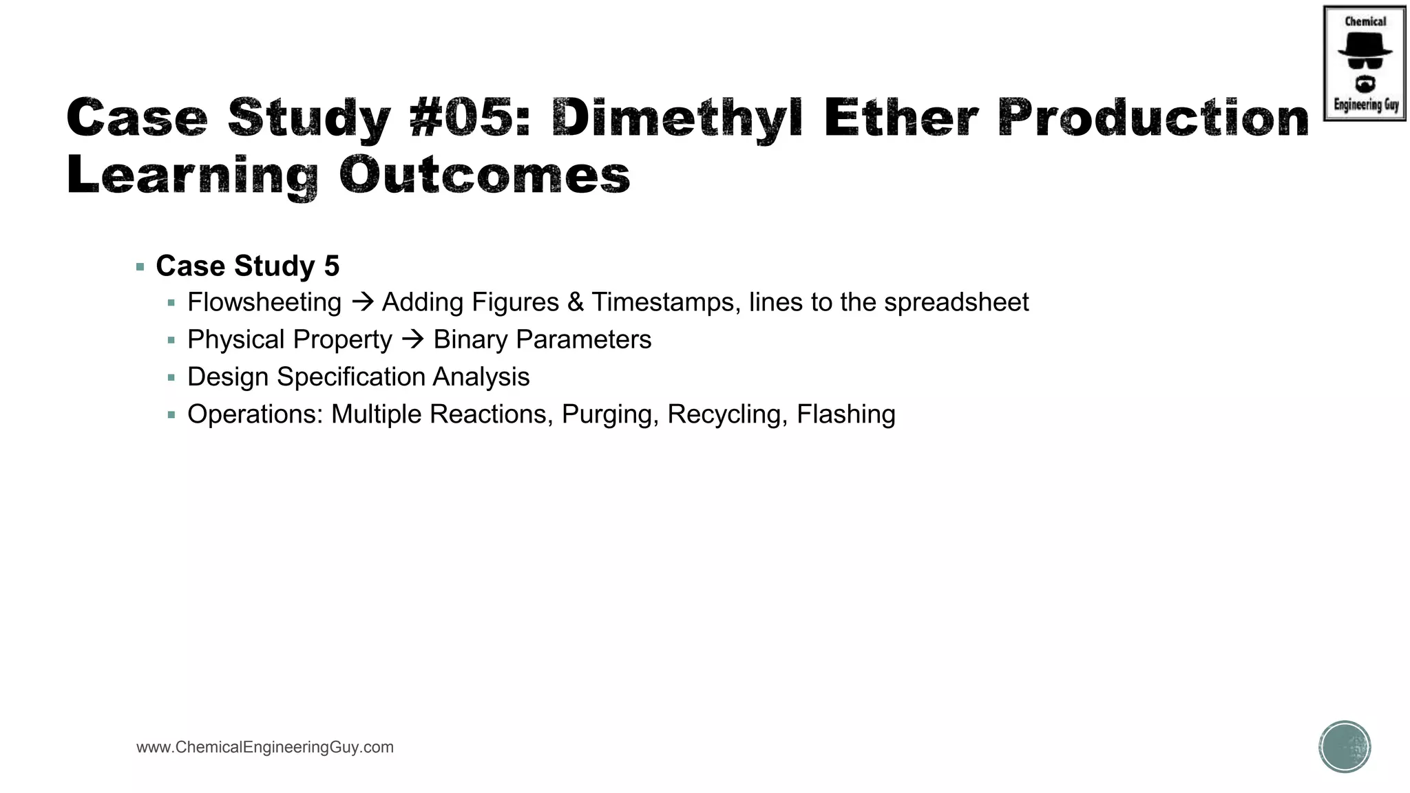  Case Study 5
 Flowsheeting  Adding Figures & Timestamps, lines to the spreadsheet
 Physical Property  Binary Parameters
 Design Specification Analysis
 Operations: Multiple Reactions, Purging, Recycling, Flashing
www.ChemicalEngineeringGuy.com
 