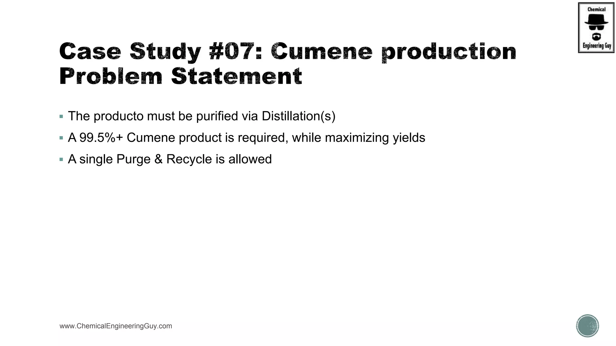  The producto must be purified via Distillation(s)
 A 99.5%+ Cumene product is required, while maximizing yields
 A single Purge & Recycle is allowed
www.ChemicalEngineeringGuy.com
 
