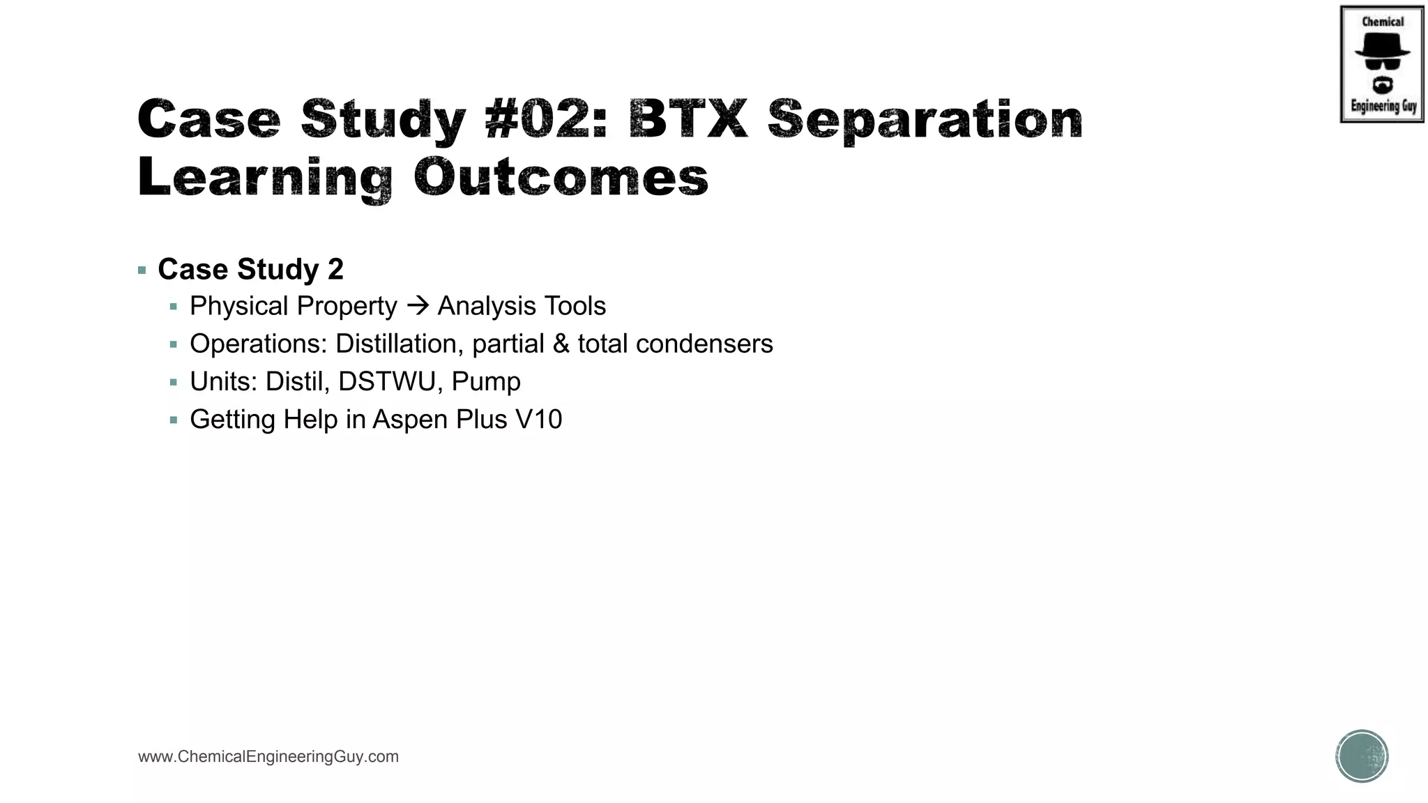  Case Study 2
 Physical Property  Analysis Tools
 Operations: Distillation, partial & total condensers
 Units: Distil, DSTWU, Pump
 Getting Help in Aspen Plus V10
www.ChemicalEngineeringGuy.com
https://www.youtube.com/watch?v=WZQl_y2ci2w
 