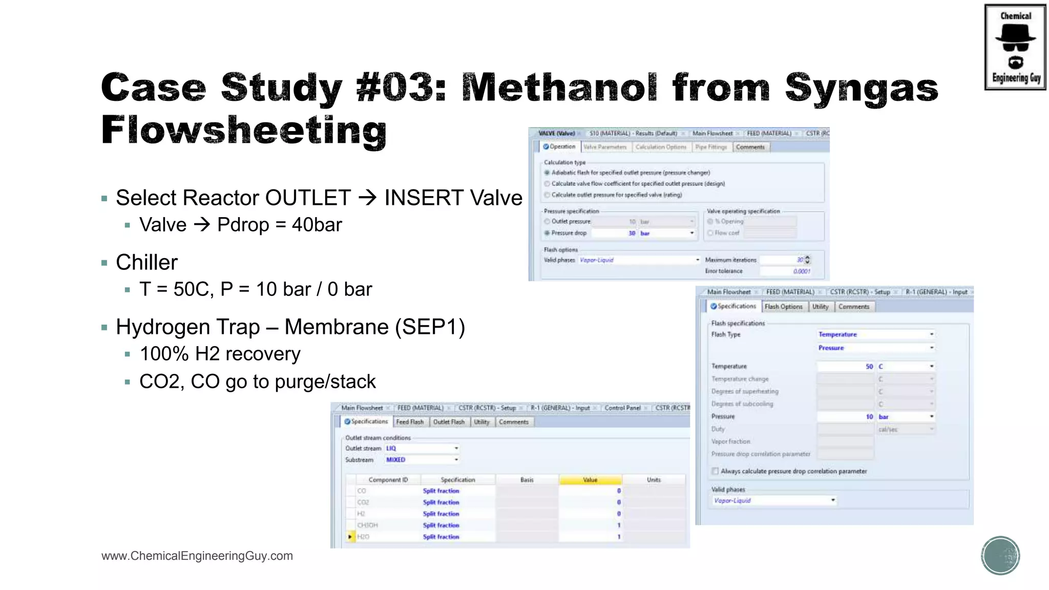  Select Reactor OUTLET  INSERT Valve
 Valve  Pdrop = 40bar
 Chiller
 T = 50C, P = 10 bar / 0 bar
 Hydrogen Trap – Membrane (SEP1)
 100% H2 recovery
 CO2, CO go to purge/stack
www.ChemicalEngineeringGuy.com
 