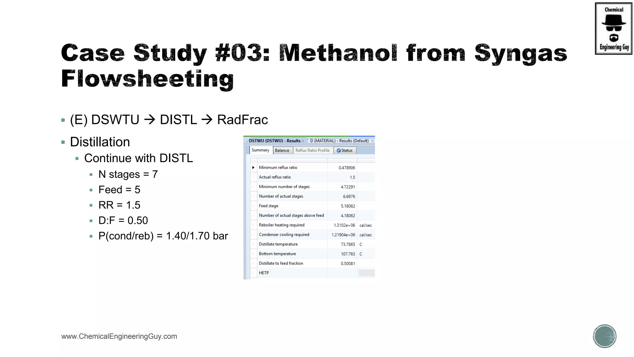  (E) DSWTU  DISTL  RadFrac
 Distillation
 Continue with DISTL
 N stages = 7
 Feed = 5
 RR = 1.5
 D:F = 0.50
 P(cond/reb) = 1.40/1.70 bar
www.ChemicalEngineeringGuy.com
 