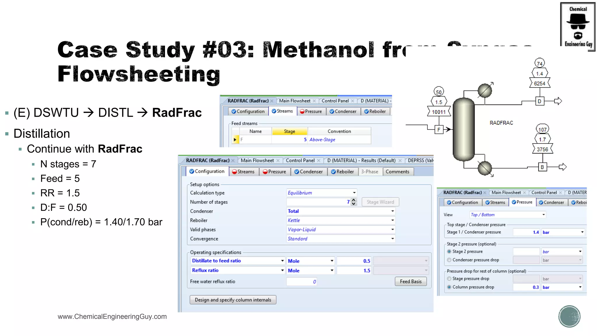  (E) DSWTU  DISTL  RadFrac
 Distillation
 Continue with RadFrac
 N stages = 7
 Feed = 5
 RR = 1.5
 D:F = 0.50
 P(cond/reb) = 1.40/1.70 bar
www.ChemicalEngineeringGuy.com
 