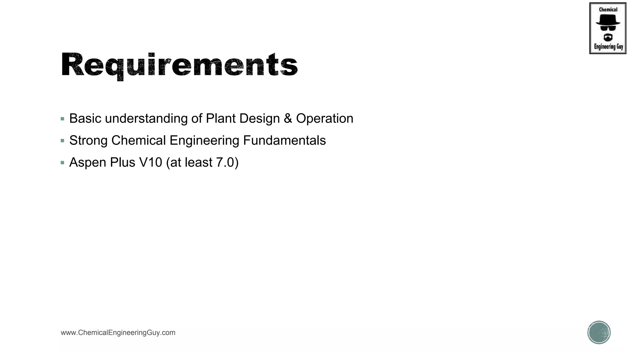  Basic understanding of Plant Design & Operation
 Strong Chemical Engineering Fundamentals
 Aspen Plus V10 (at least 7.0)
www.ChemicalEngineeringGuy.com
 