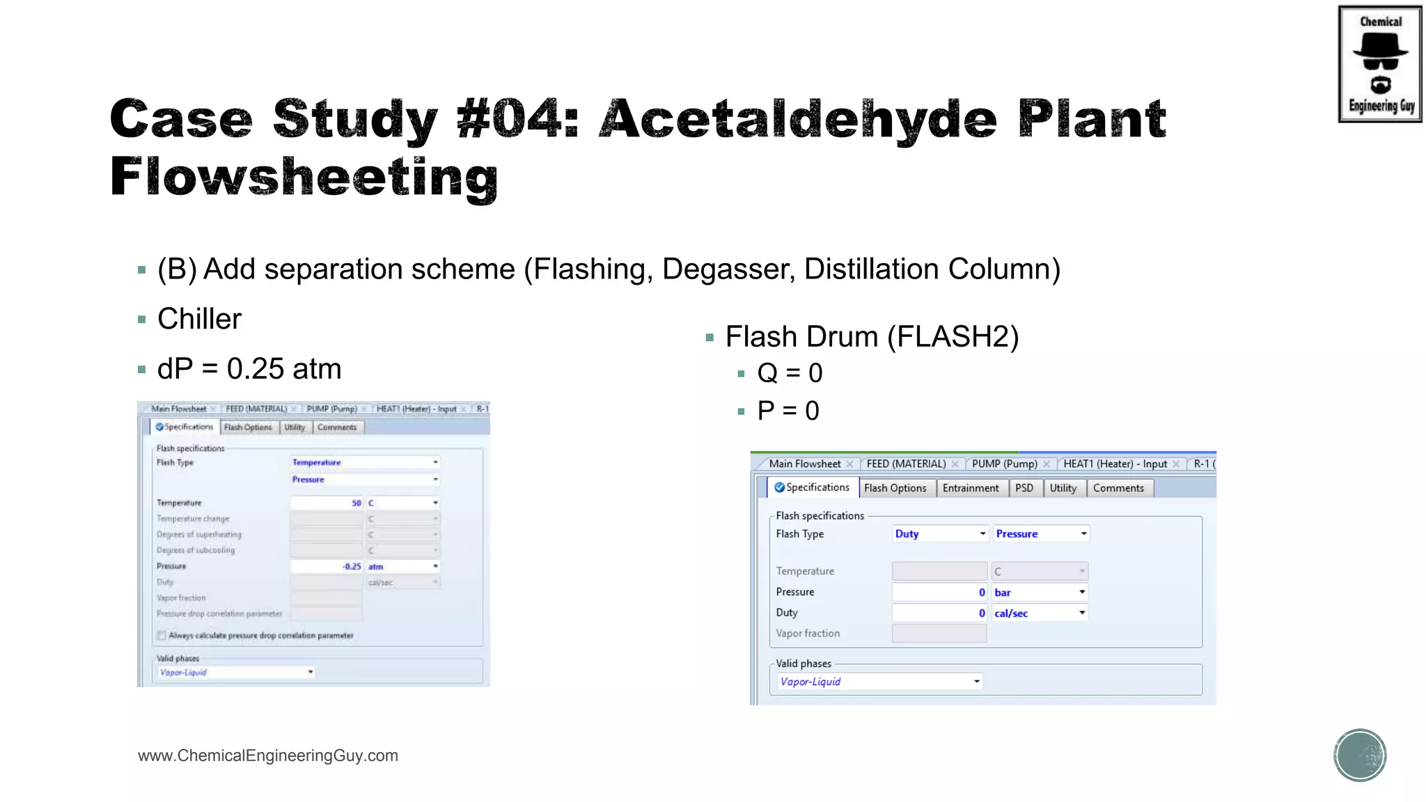  (B) Add separation scheme (Flashing, Degasser, Distillation Column)
 Chiller
 dP = 0.25 atm
www.ChemicalEngineeringGuy.com https://www.youtube.com/watch?v=e2MZfVColH8
 Flash Drum (FLASH2)
 Q = 0
 P = 0
 