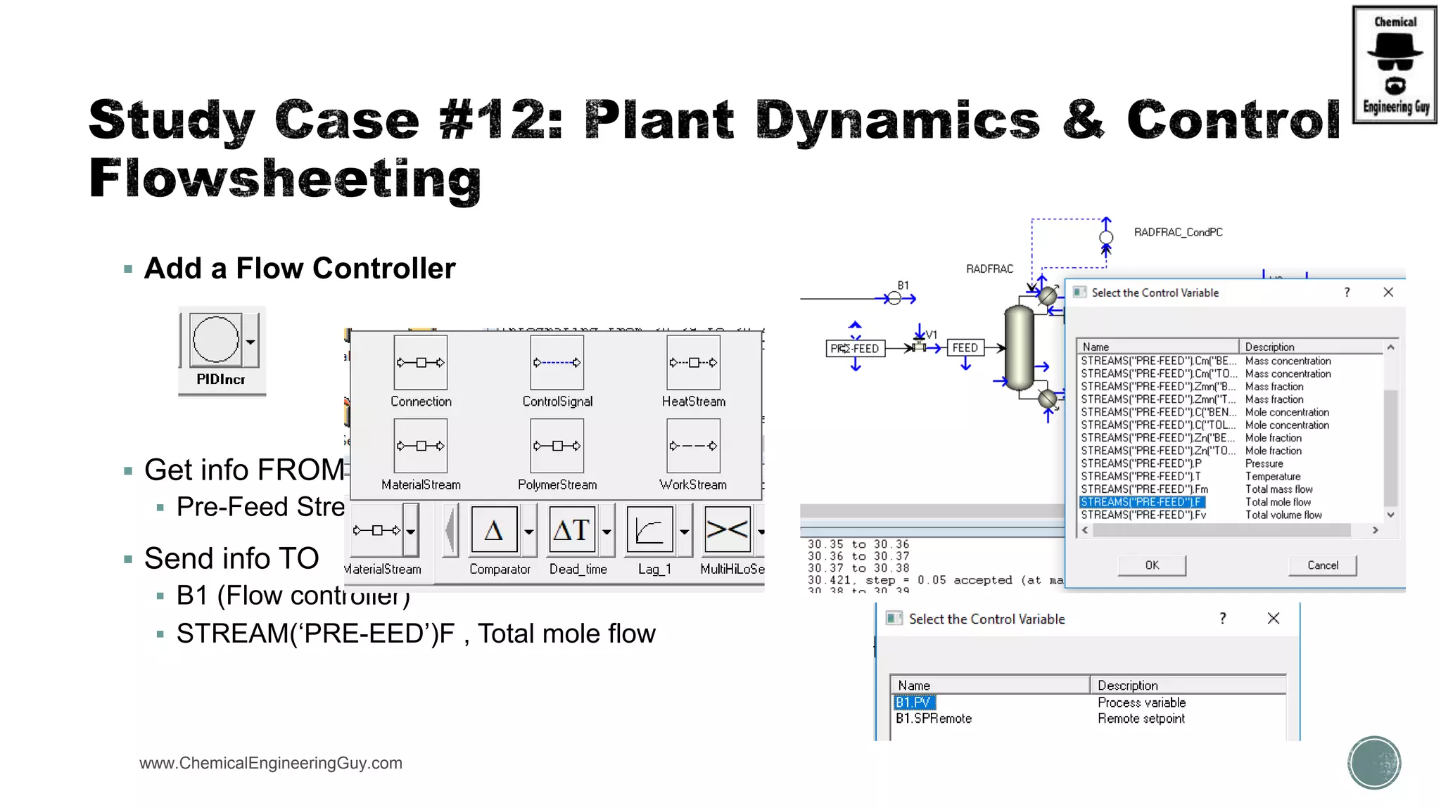 www.ChemicalEngineeringGuy.com
 Add a Flow Controller
 Get info FROM:
 Pre-Feed Stream
 Send info TO
 B1 (Flow controller)
 STREAM(‘PRE-EED’)F , Total mole flow
 