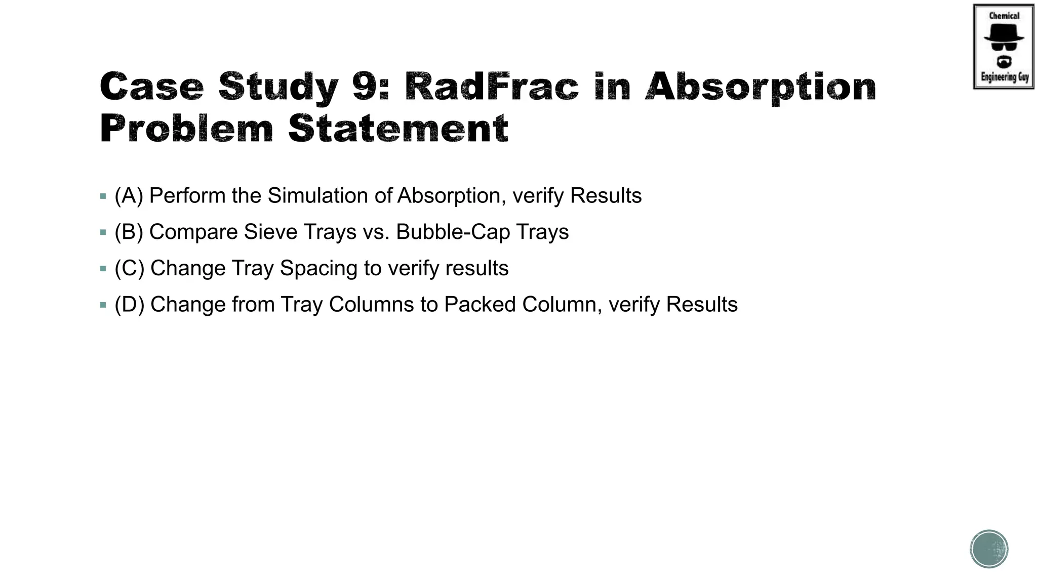  (A) Perform the Simulation of Absorption, verify Results
 (B) Compare Sieve Trays vs. Bubble-Cap Trays
 (C) Change Tray Spacing to verify results
 (D) Change from Tray Columns to Packed Column, verify Results
 