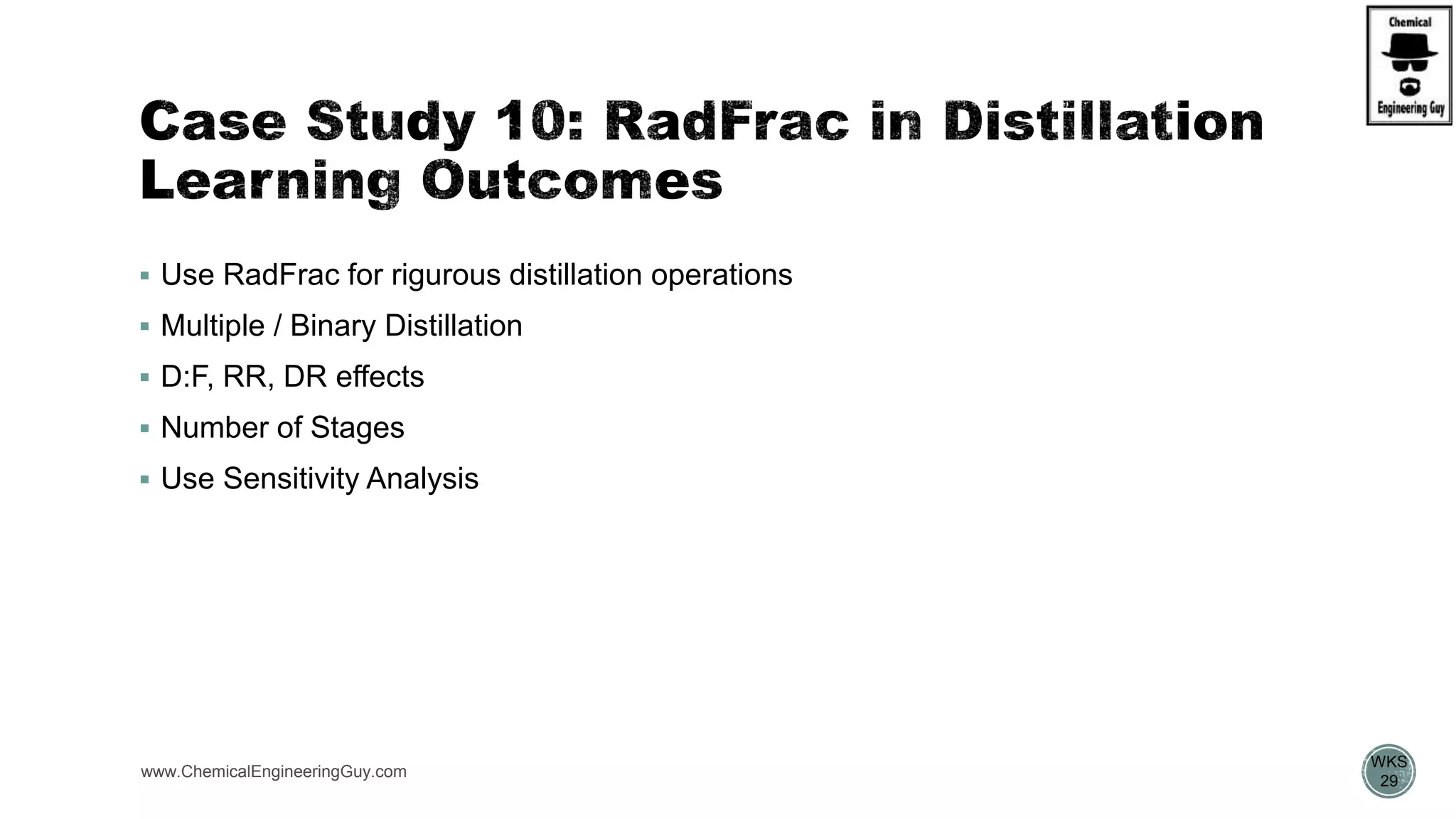  Use RadFrac for rigurous distillation operations
 Multiple / Binary Distillation
 D:F, RR, DR effects
 Number of Stages
 Use Sensitivity Analysis
www.ChemicalEngineeringGuy.com
https://www.youtube.com/watch?v=8P3vOOXbiF4
WKS
29
 