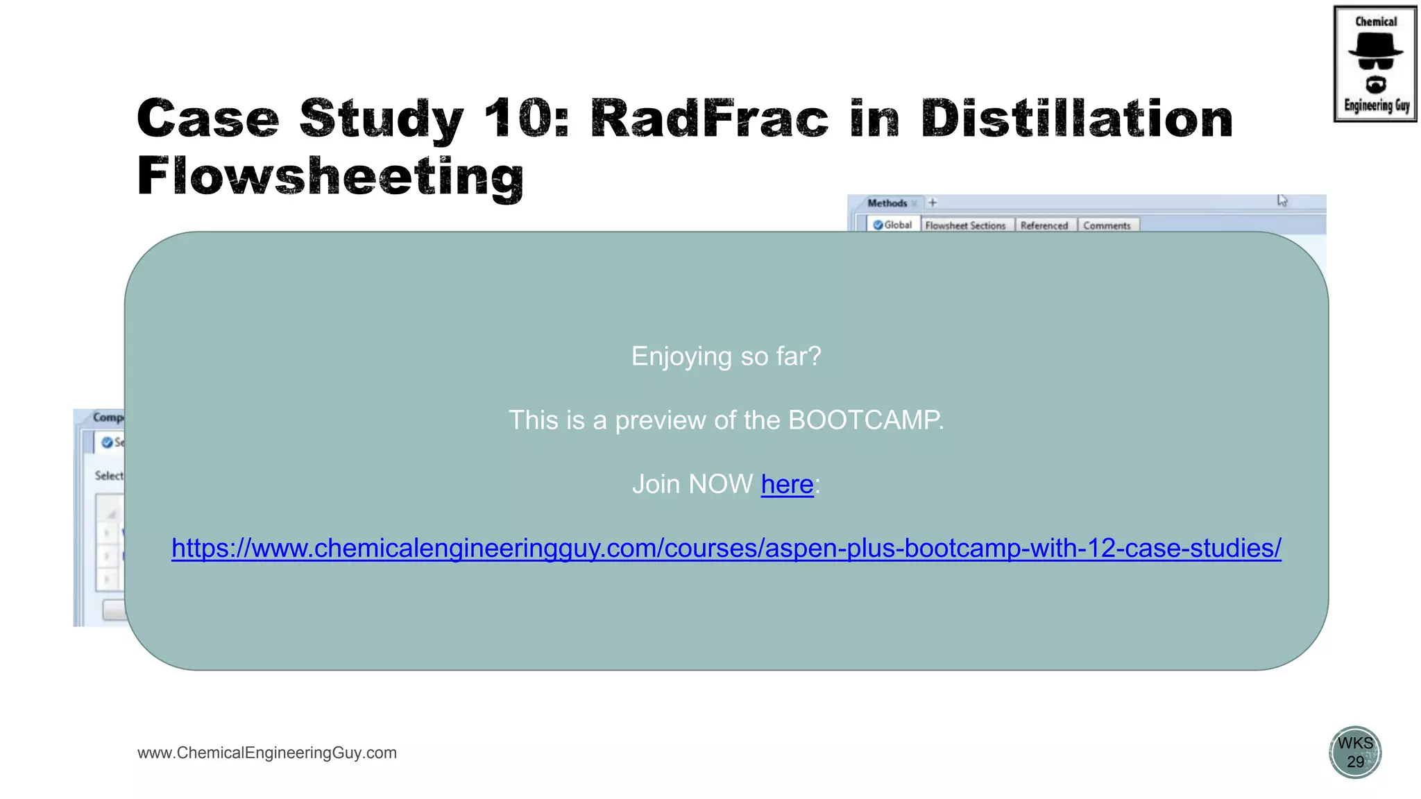  Phys.Prop.Env.
 Components  water, metanol
 Prop. Method  NRTL-RK
www.ChemicalEngineeringGuy.com
https://www.youtube.com/watch?v=8P3vOOXbiF4
WKS
29
Enjoying so far?
This is a preview of the BOOTCAMP.
Join NOW here:
https://www.chemicalengineeringguy.com/courses/aspen-plus-bootcamp-with-12-case-studies/
 