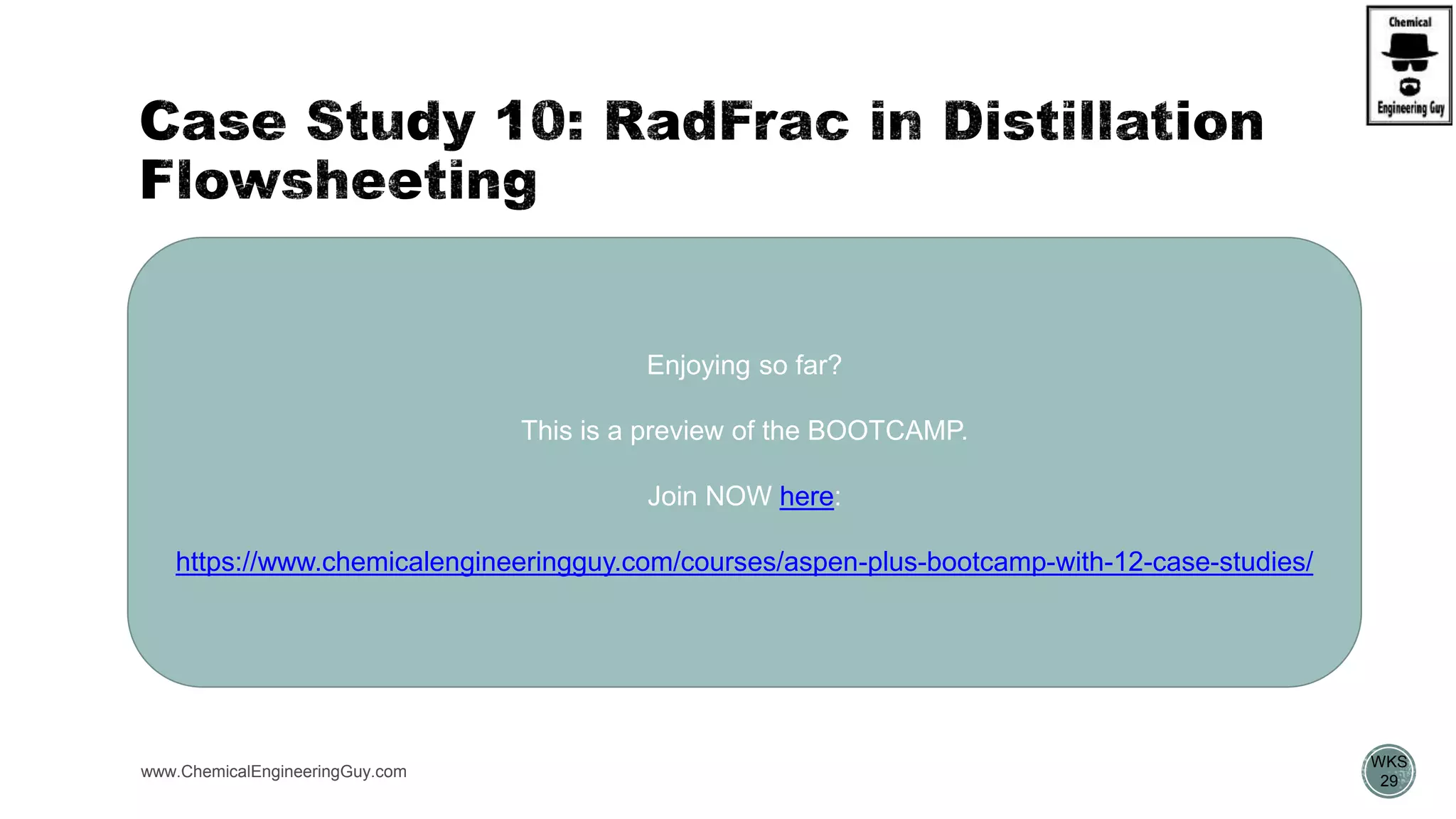 www.ChemicalEngineeringGuy.com
https://www.youtube.com/watch?v=8P3vOOXbiF4
 Add 
 Trays
 Packaging
WKS
29
Enjoying so far?
This is a preview of the BOOTCAMP.
Join NOW here:
https://www.chemicalengineeringguy.com/courses/aspen-plus-bootcamp-with-12-case-studies/
 