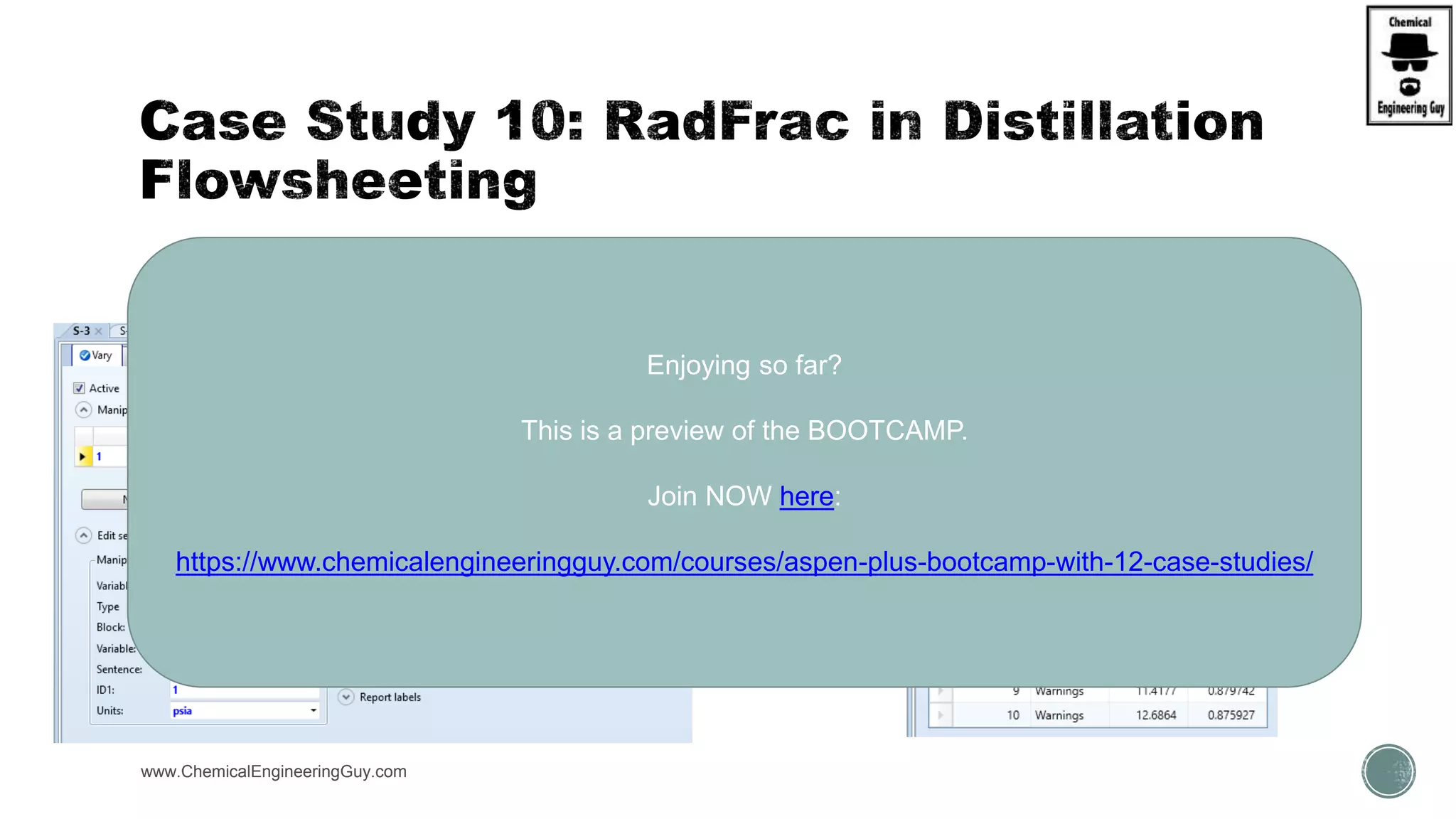  S-3 : Vary Operating Pressure (Stage 1 – Condenser P = (18.4-184); verify Purity of distillate
www.ChemicalEngineeringGuy.com
Enjoying so far?
This is a preview of the BOOTCAMP.
Join NOW here:
https://www.chemicalengineeringguy.com/courses/aspen-plus-bootcamp-with-12-case-studies/
 