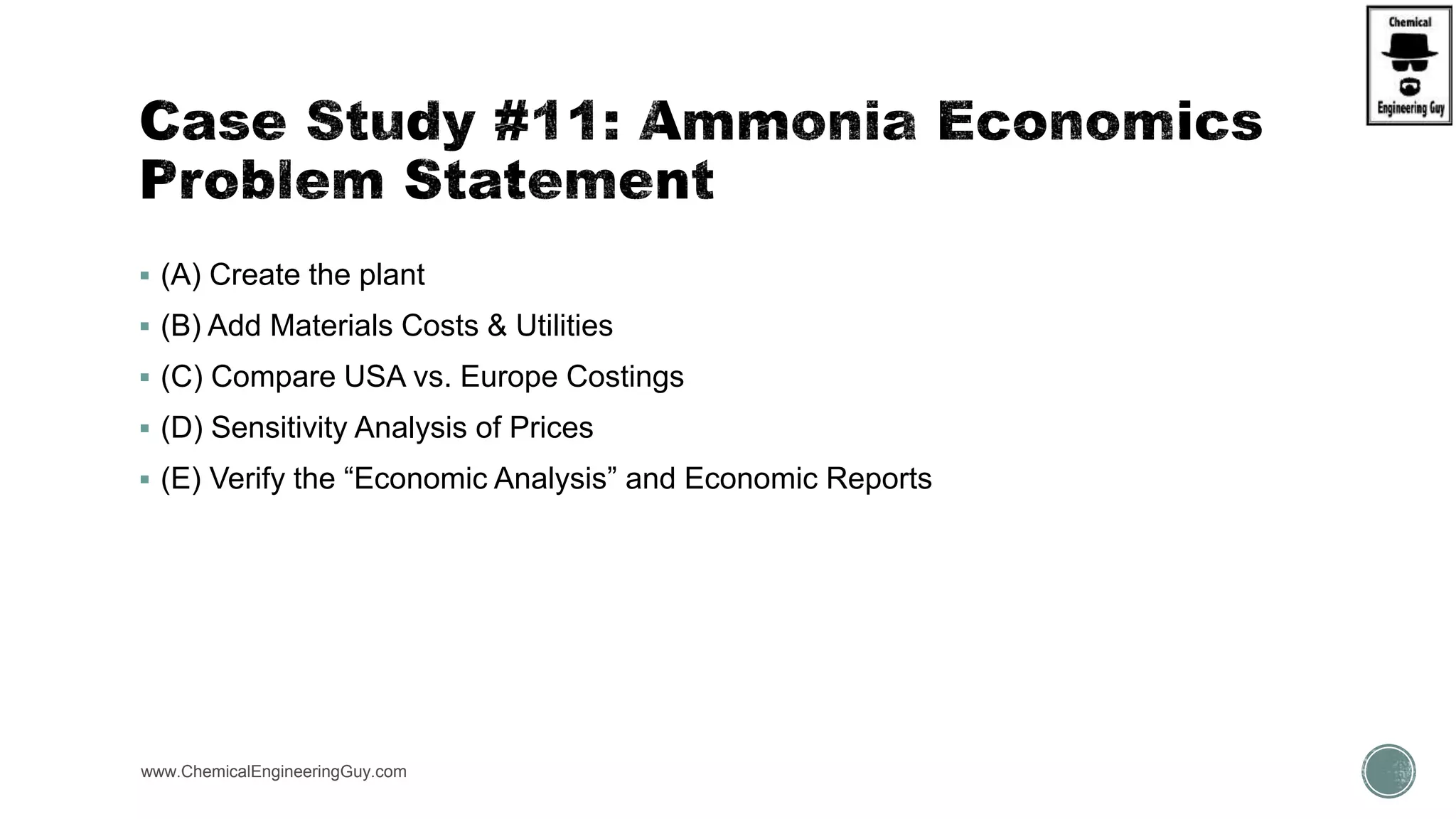  (A) Create the plant
 (B) Add Materials Costs & Utilities
 (C) Compare USA vs. Europe Costings
 (D) Sensitivity Analysis of Prices
 (E) Verify the “Economic Analysis” and Economic Reports
www.ChemicalEngineeringGuy.com
 