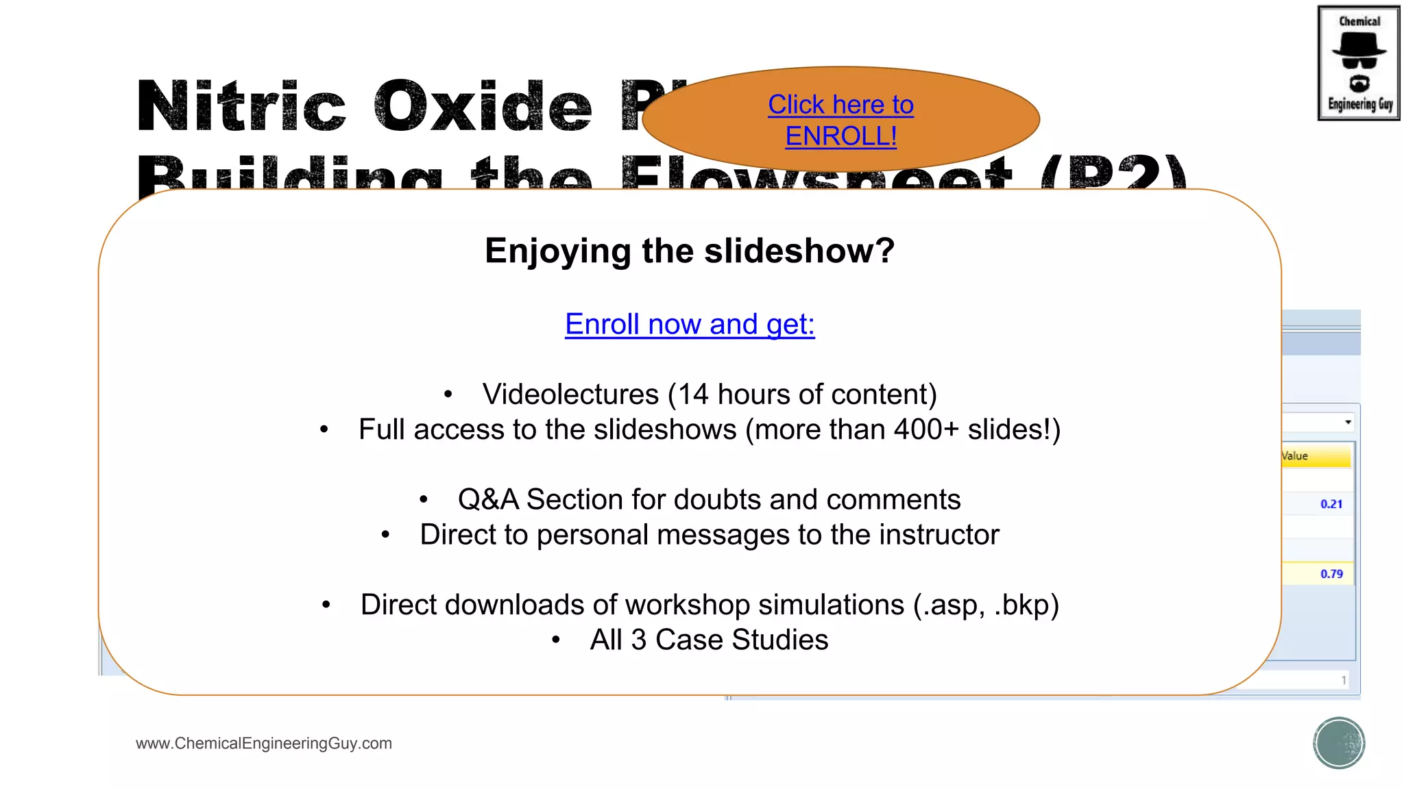  Feed
www.ChemicalEngineeringGuy.com
Enjoying the slideshow?
Enroll now and get:
• Videolectures (14 hours of content)
• Full access to the slideshows (more than 400+ slides!)
• Q&A Section for doubts and comments
• Direct to personal messages to the instructor
• Direct downloads of workshop simulations (.asp, .bkp)
• All 3 Case Studies
Click here to
ENROLL!
 