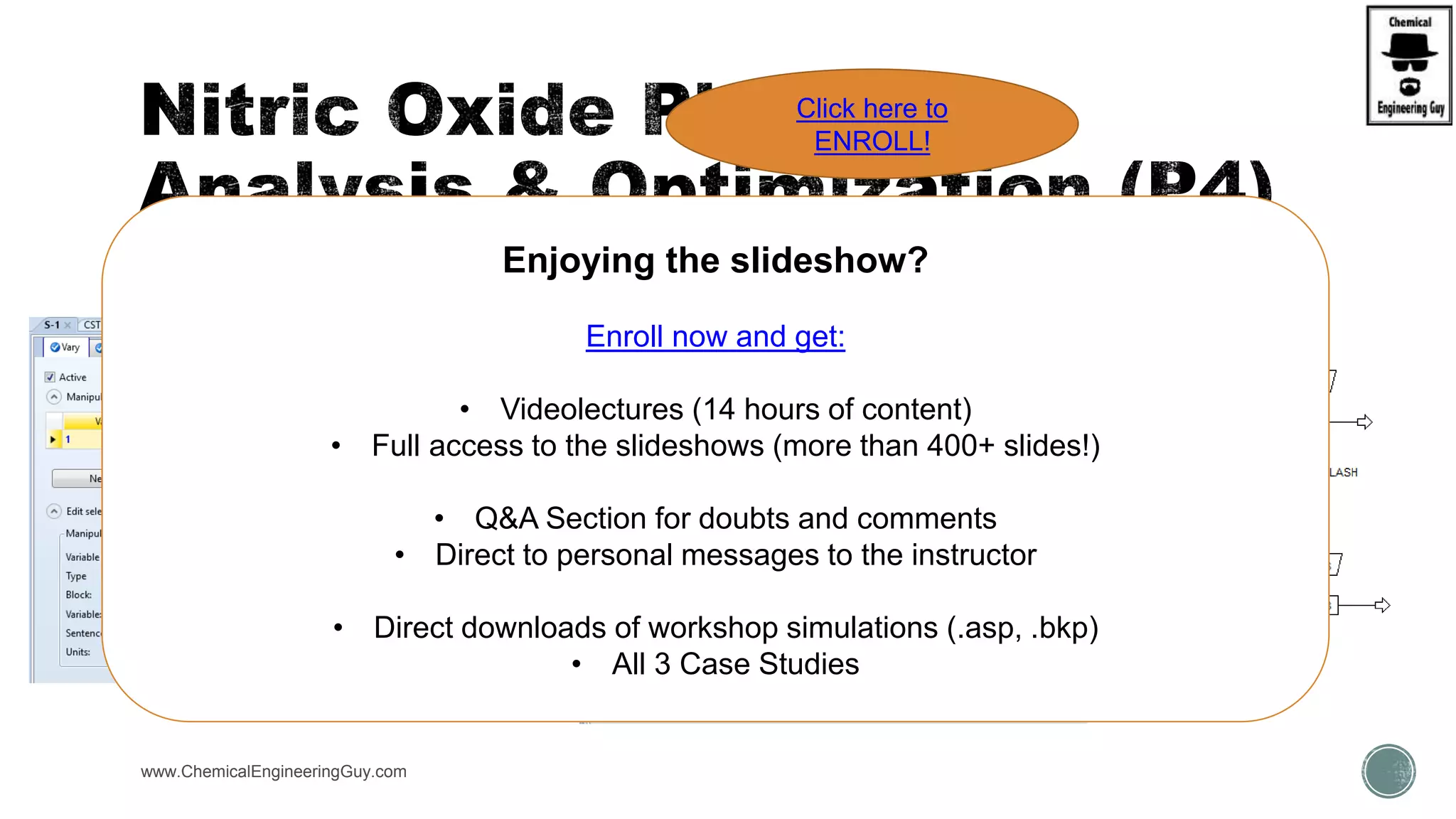  Sensitivity Analysis  Verify best TEMP for Flash
www.ChemicalEngineeringGuy.com
Enjoying the slideshow?
Enroll now and get:
• Videolectures (14 hours of content)
• Full access to the slideshows (more than 400+ slides!)
• Q&A Section for doubts and comments
• Direct to personal messages to the instructor
• Direct downloads of workshop simulations (.asp, .bkp)
• All 3 Case Studies
Click here to
ENROLL!
 