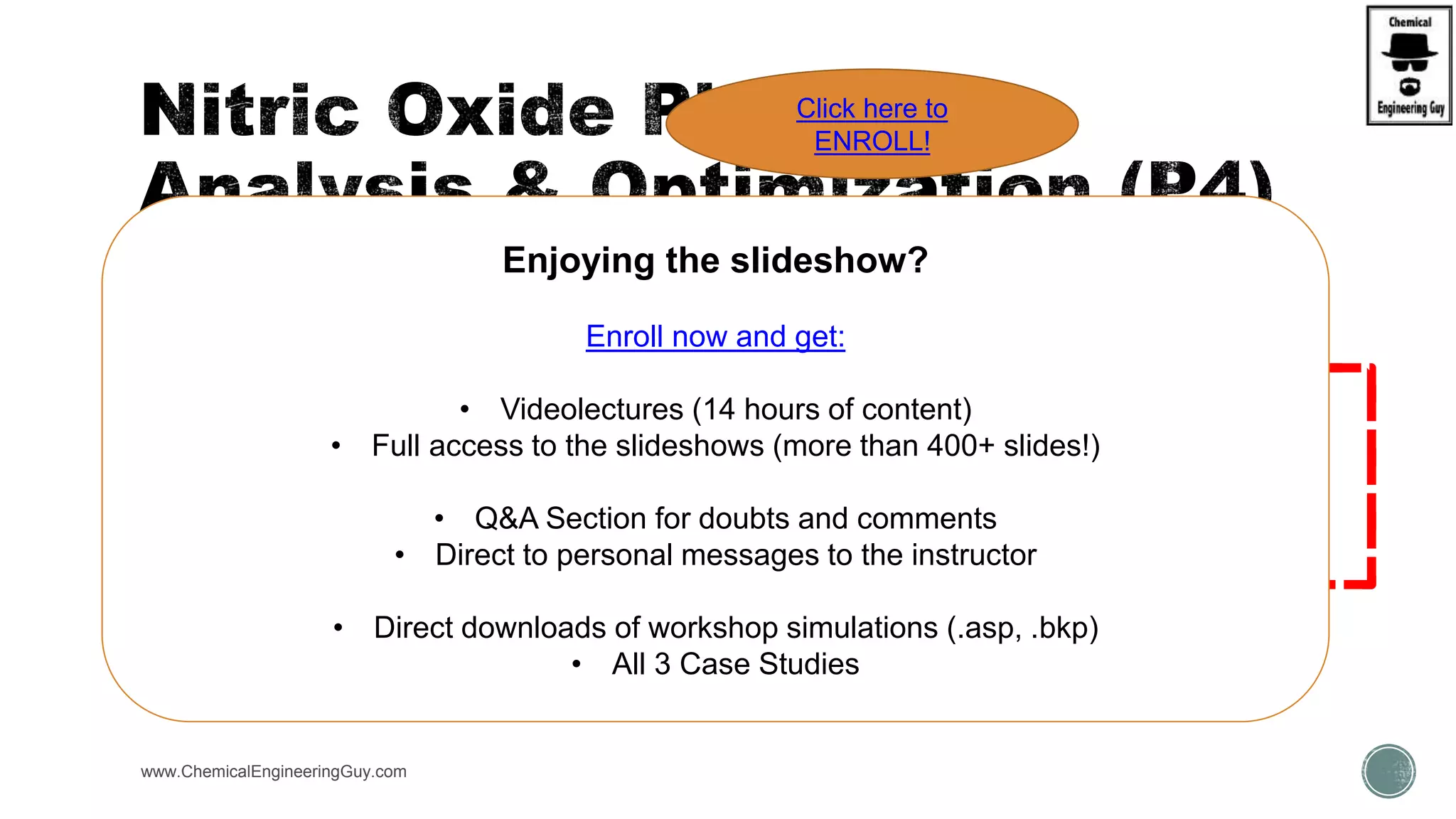  Run3:
 NO-Purifier
www.ChemicalEngineeringGuy.com
Enjoying the slideshow?
Enroll now and get:
• Videolectures (14 hours of content)
• Full access to the slideshows (more than 400+ slides!)
• Q&A Section for doubts and comments
• Direct to personal messages to the instructor
• Direct downloads of workshop simulations (.asp, .bkp)
• All 3 Case Studies
Click here to
ENROLL!
 