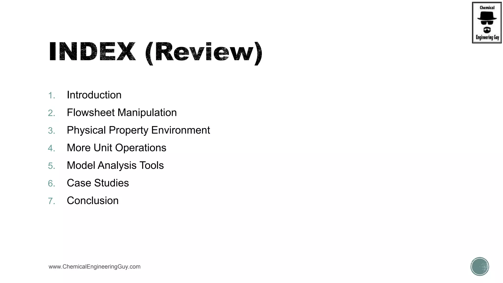 1. Introduction
2. Flowsheet Manipulation
3. Physical Property Environment
4. More Unit Operations
5. Model Analysis Tools
6. Case Studies
7. Conclusion
www.ChemicalEngineeringGuy.com
 
