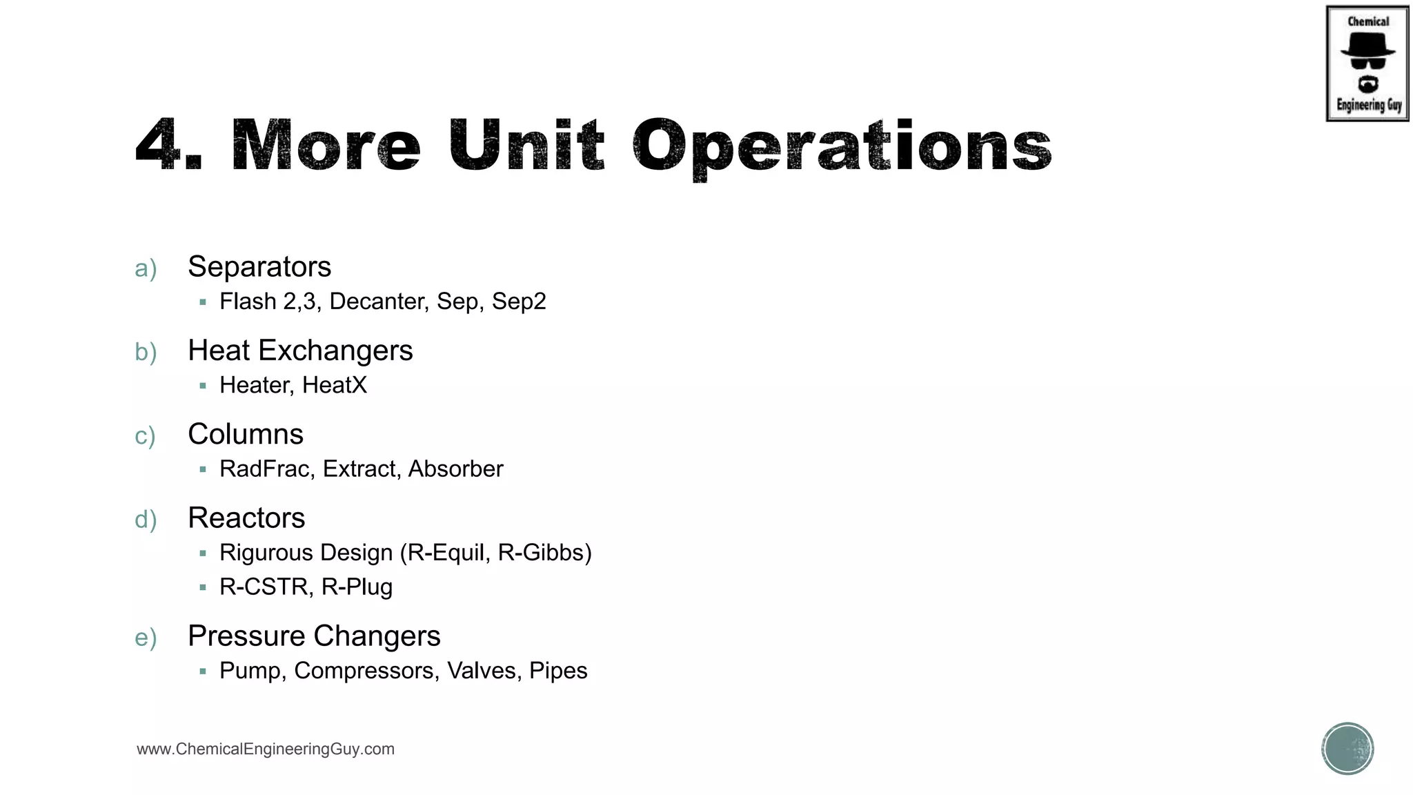 a) Separators
 Flash 2,3, Decanter, Sep, Sep2
b) Heat Exchangers
 Heater, HeatX
c) Columns
 RadFrac, Extract, Absorber
d) Reactors
 Rigurous Design (R-Equil, R-Gibbs)
 R-CSTR, R-Plug
e) Pressure Changers
 Pump, Compressors, Valves, Pipes
www.ChemicalEngineeringGuy.com
 