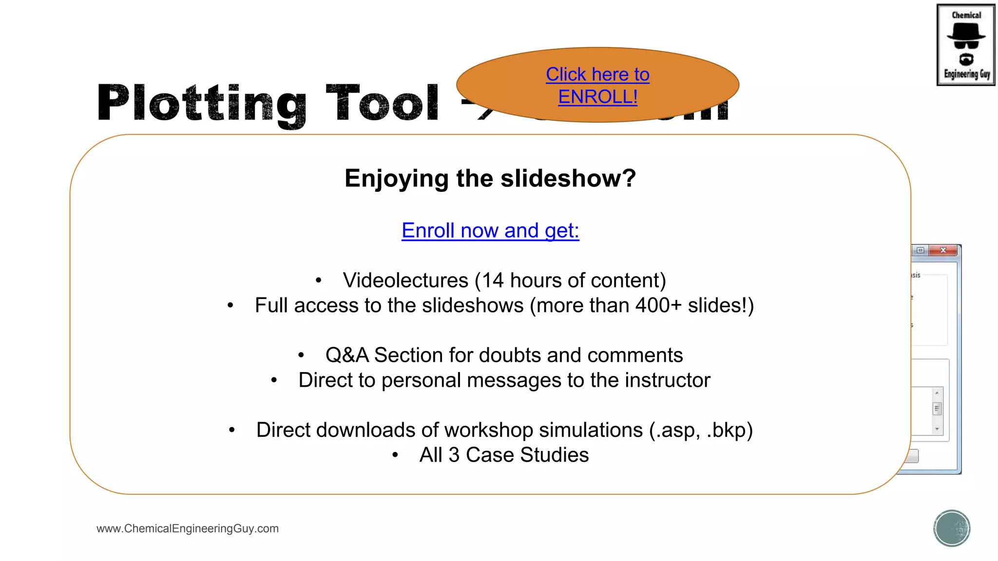 There are some “default” Plots
 Custom plots can be created as well!
 Others can be assigned by selection
www.ChemicalEngineeringGuy.com
Enjoying the slideshow?
Enroll now and get:
• Videolectures (14 hours of content)
• Full access to the slideshows (more than 400+ slides!)
• Q&A Section for doubts and comments
• Direct to personal messages to the instructor
• Direct downloads of workshop simulations (.asp, .bkp)
• All 3 Case Studies
Click here to
ENROLL!
 