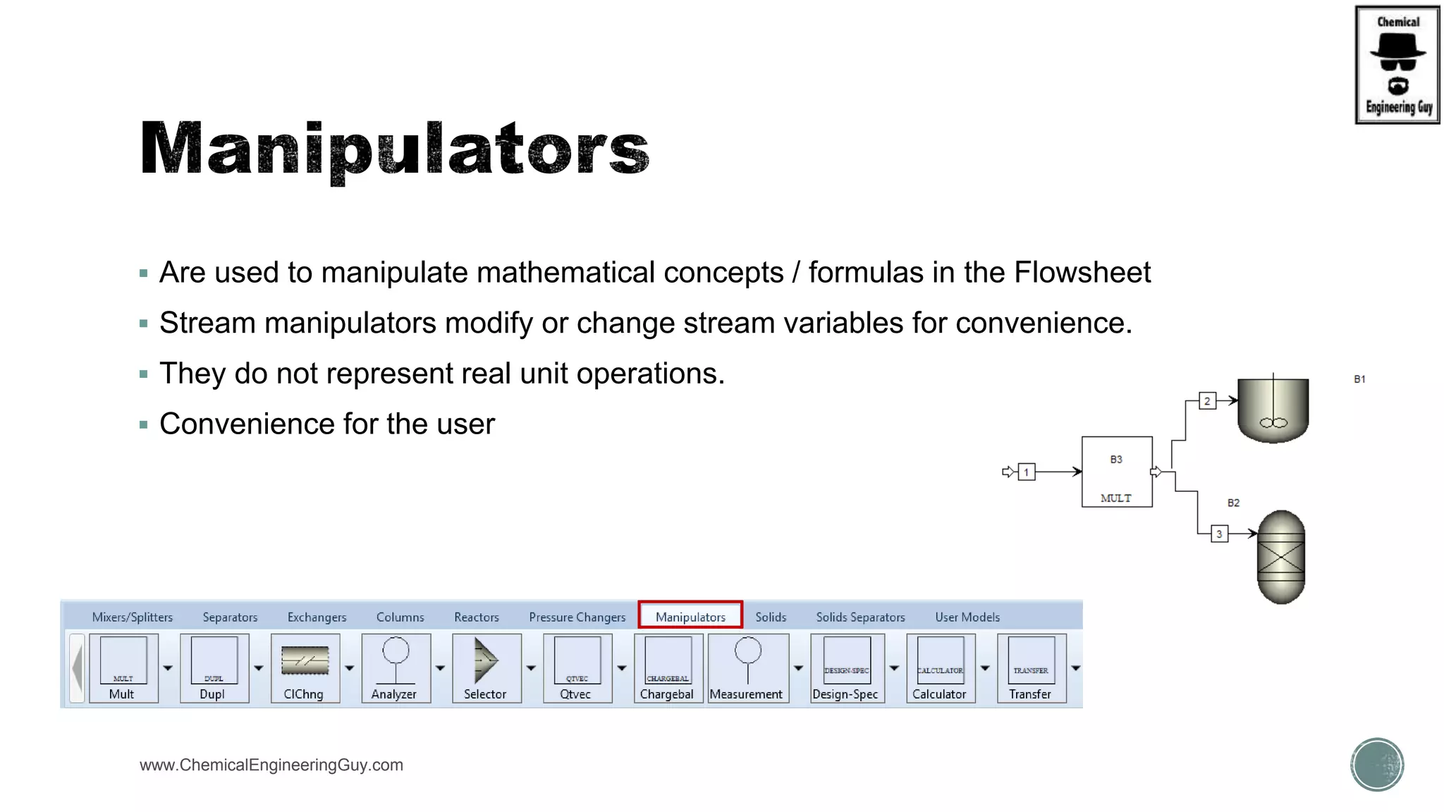  Are used to manipulate mathematical concepts / formulas in the Flowsheet
 Stream manipulators modify or change stream variables for convenience.
 They do not represent real unit operations.
 Convenience for the user
www.ChemicalEngineeringGuy.com
 