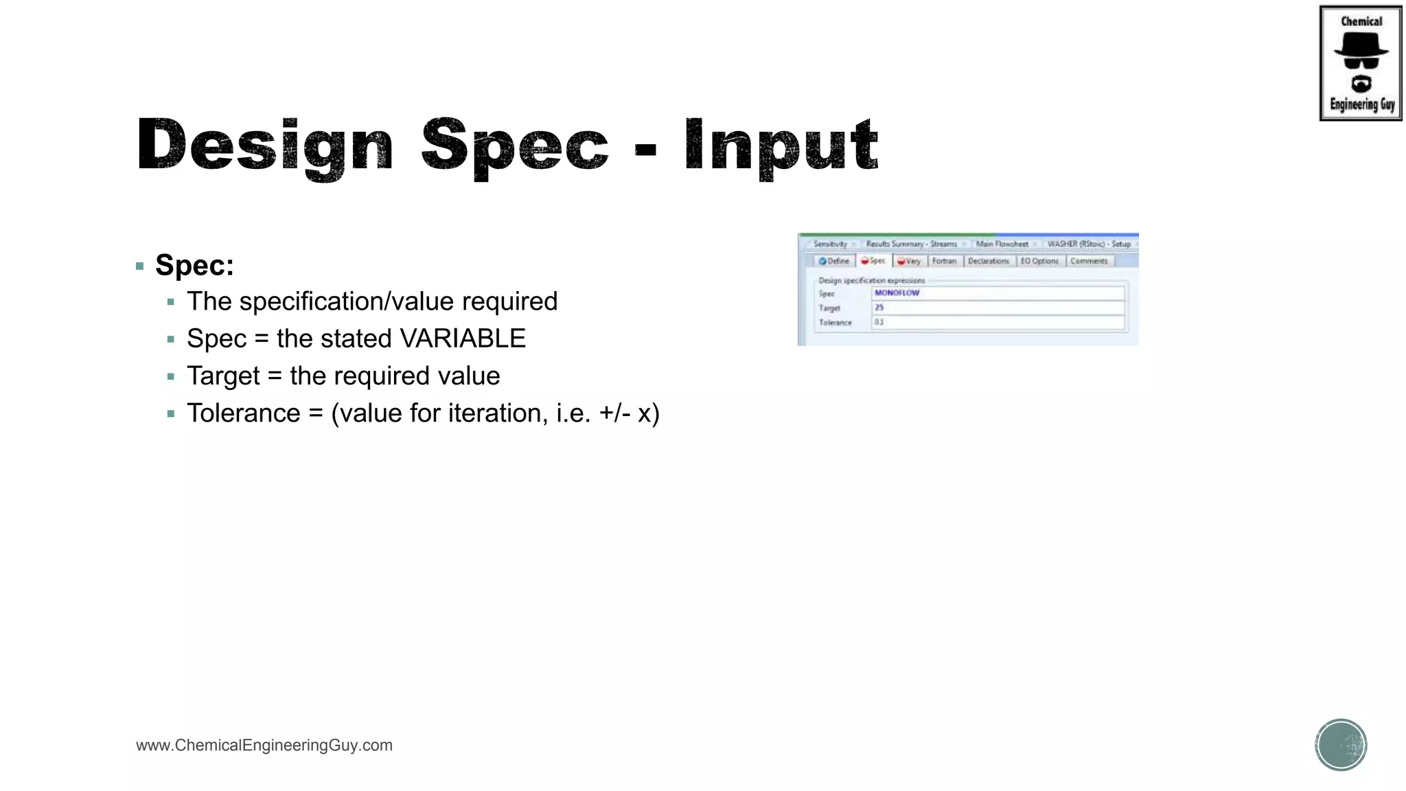  Spec:
 The specification/value required
 Spec = the stated VARIABLE
 Target = the required value
 Tolerance = (value for iteration, i.e. +/- x)
www.ChemicalEngineeringGuy.com
 